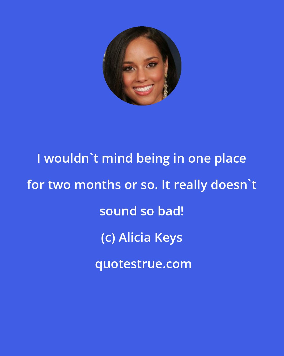 Alicia Keys: I wouldn't mind being in one place for two months or so. It really doesn't sound so bad!