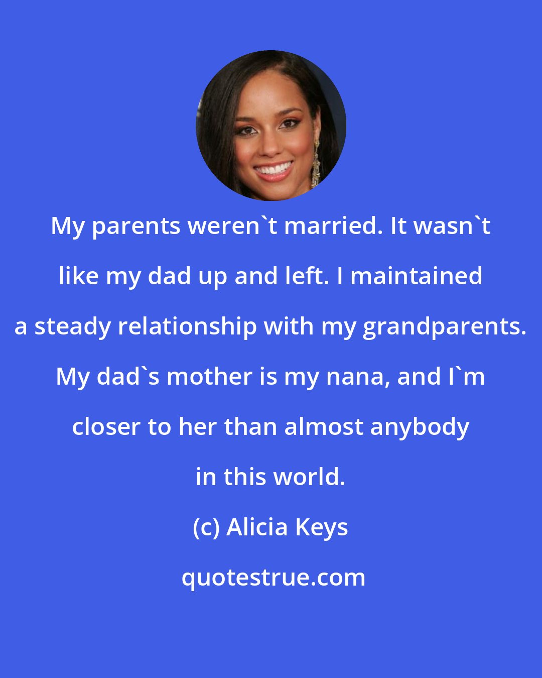 Alicia Keys: My parents weren't married. It wasn't like my dad up and left. I maintained a steady relationship with my grandparents. My dad's mother is my nana, and I'm closer to her than almost anybody in this world.
