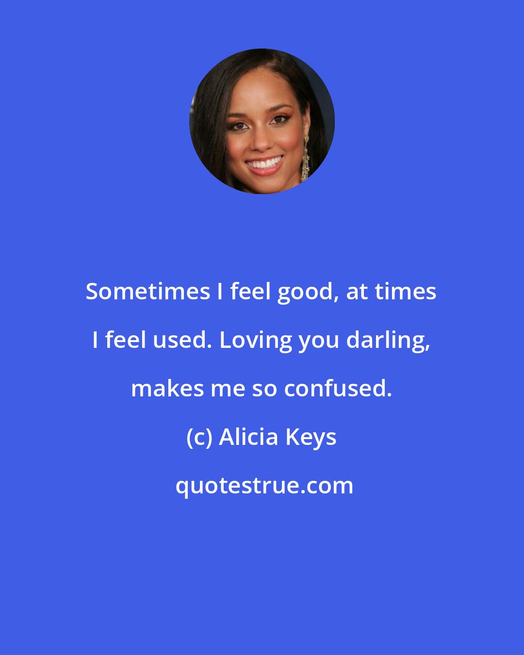 Alicia Keys: Sometimes I feel good, at times I feel used. Loving you darling, makes me so confused.