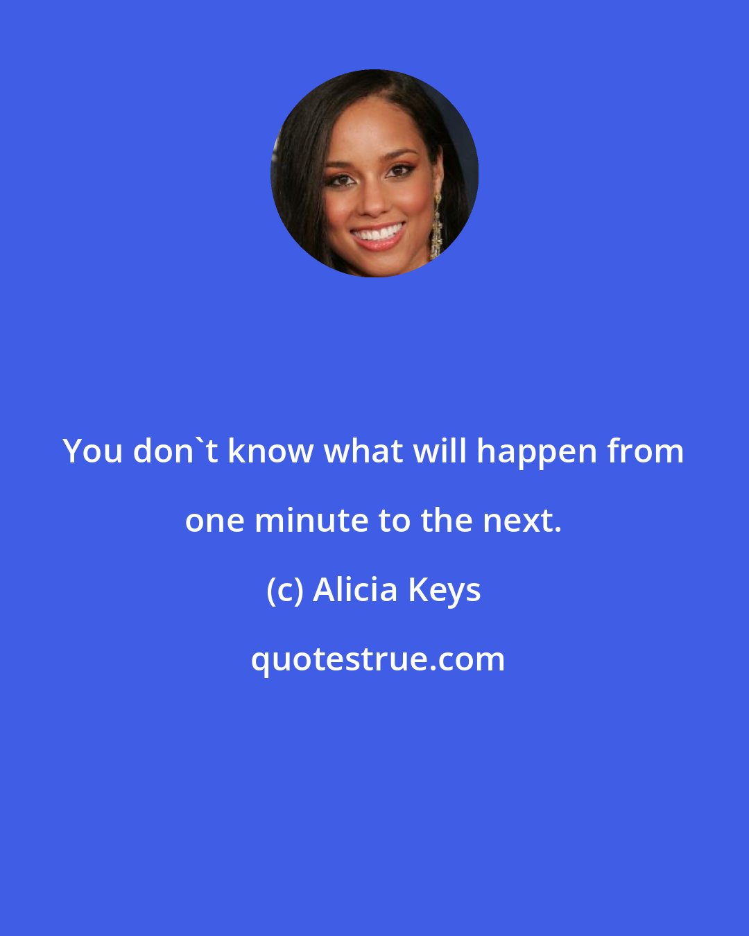 Alicia Keys: You don't know what will happen from one minute to the next.