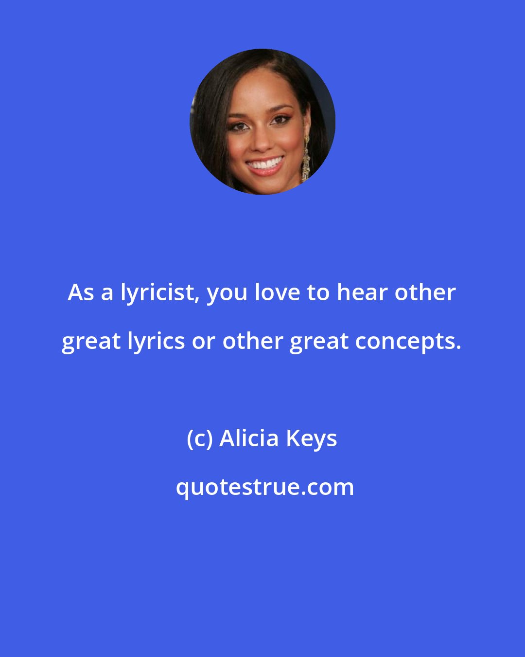 Alicia Keys: As a lyricist, you love to hear other great lyrics or other great concepts.