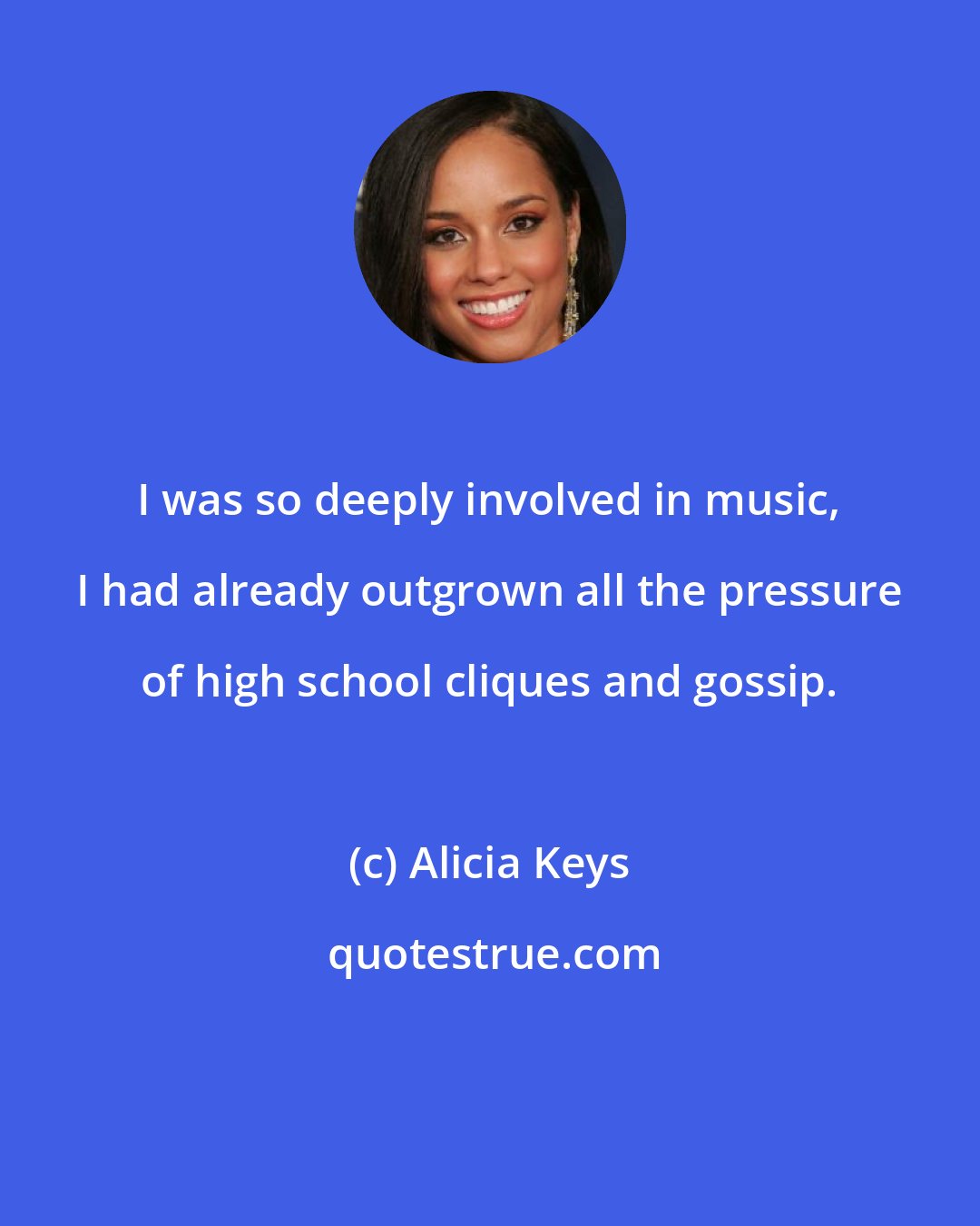 Alicia Keys: I was so deeply involved in music, I had already outgrown all the pressure of high school cliques and gossip.