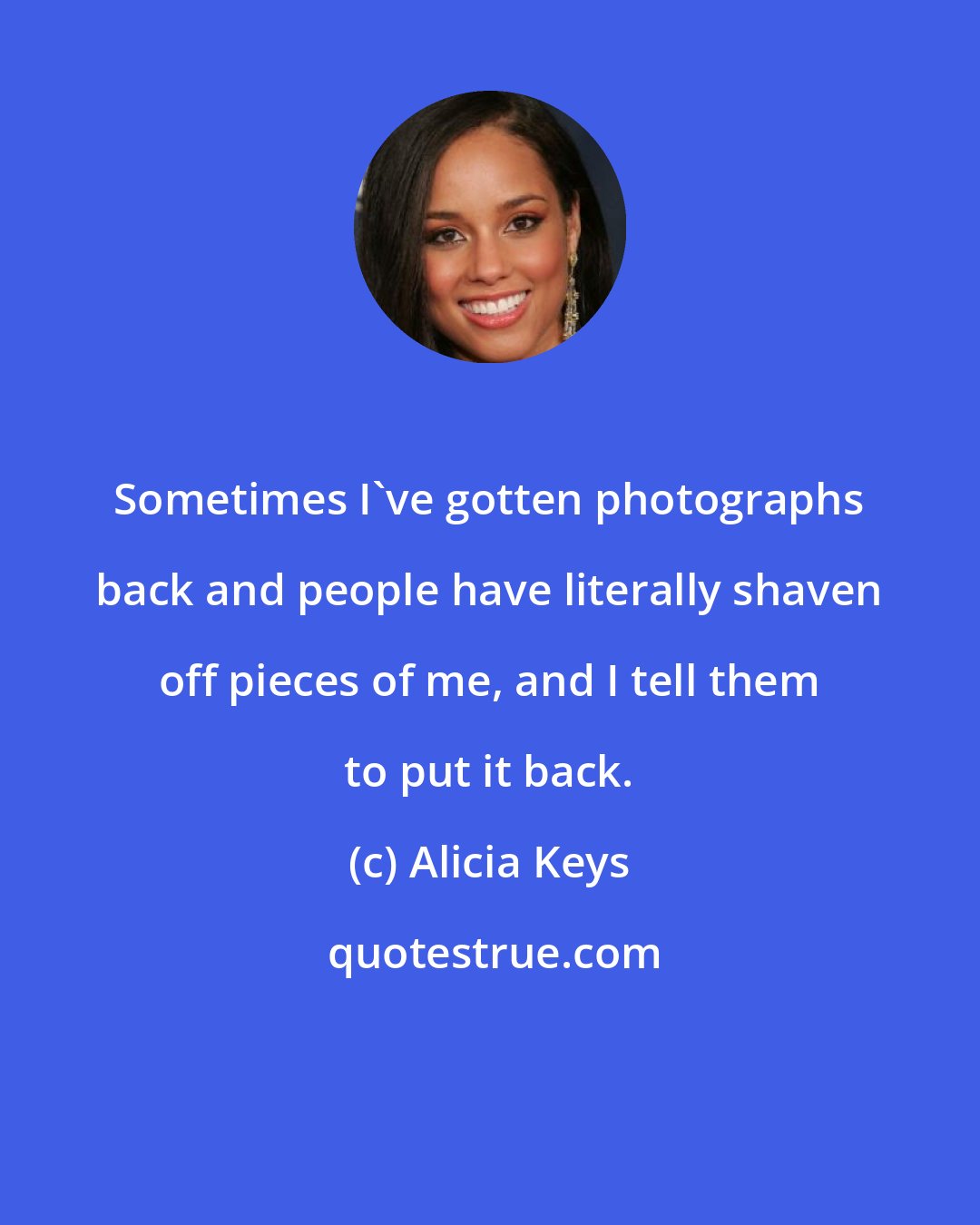 Alicia Keys: Sometimes I've gotten photographs back and people have literally shaven off pieces of me, and I tell them to put it back.