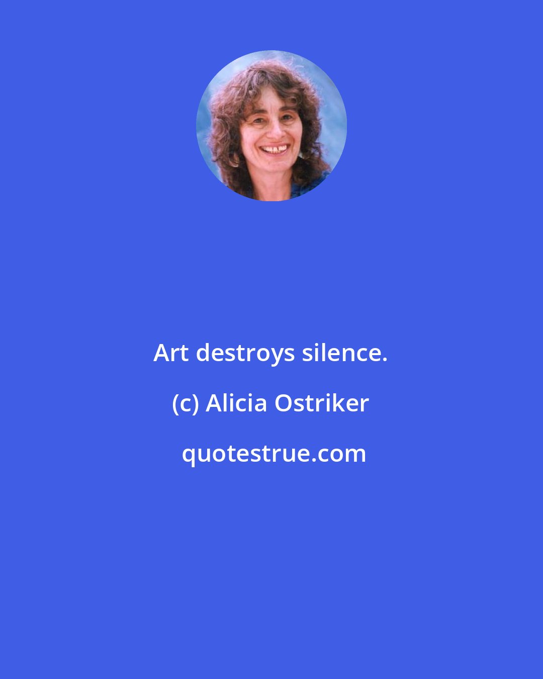 Alicia Ostriker: Art destroys silence.