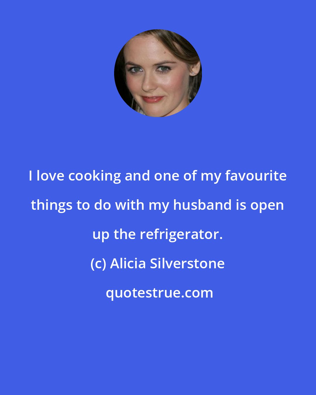 Alicia Silverstone: I love cooking and one of my favourite things to do with my husband is open up the refrigerator.