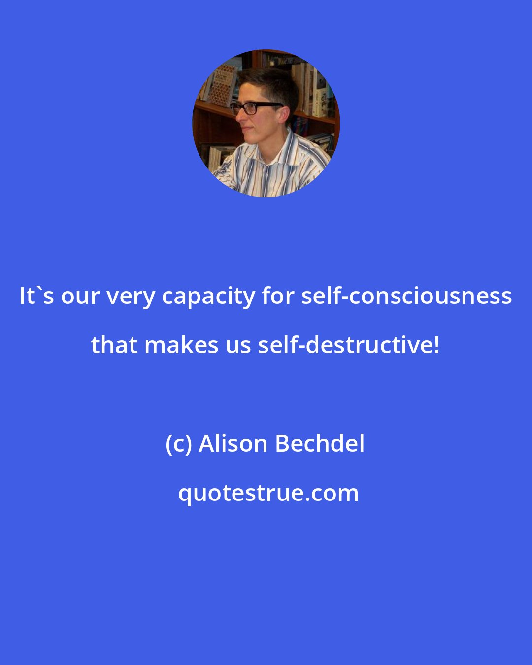 Alison Bechdel: It's our very capacity for self-consciousness that makes us self-destructive!