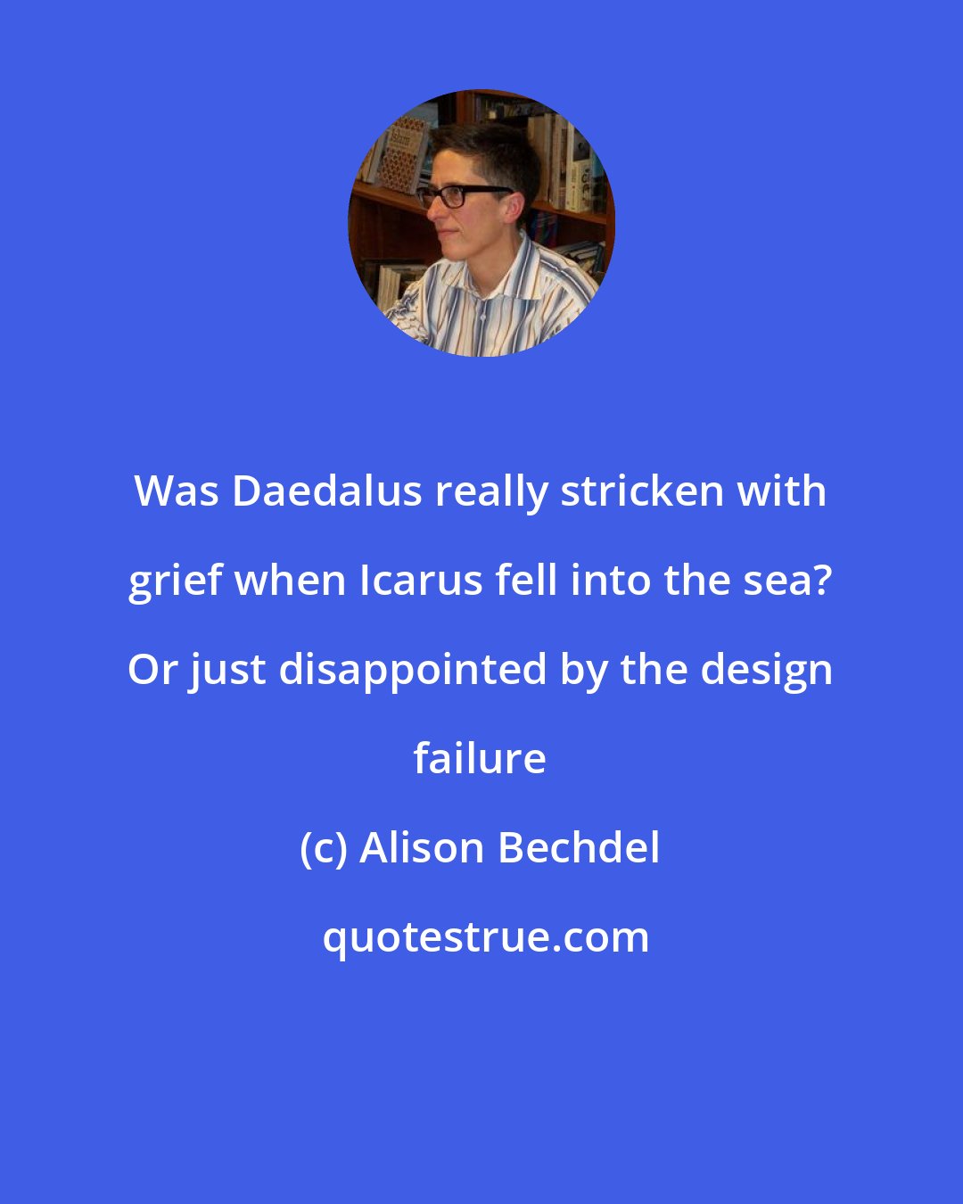 Alison Bechdel: Was Daedalus really stricken with grief when Icarus fell into the sea? Or just disappointed by the design failure