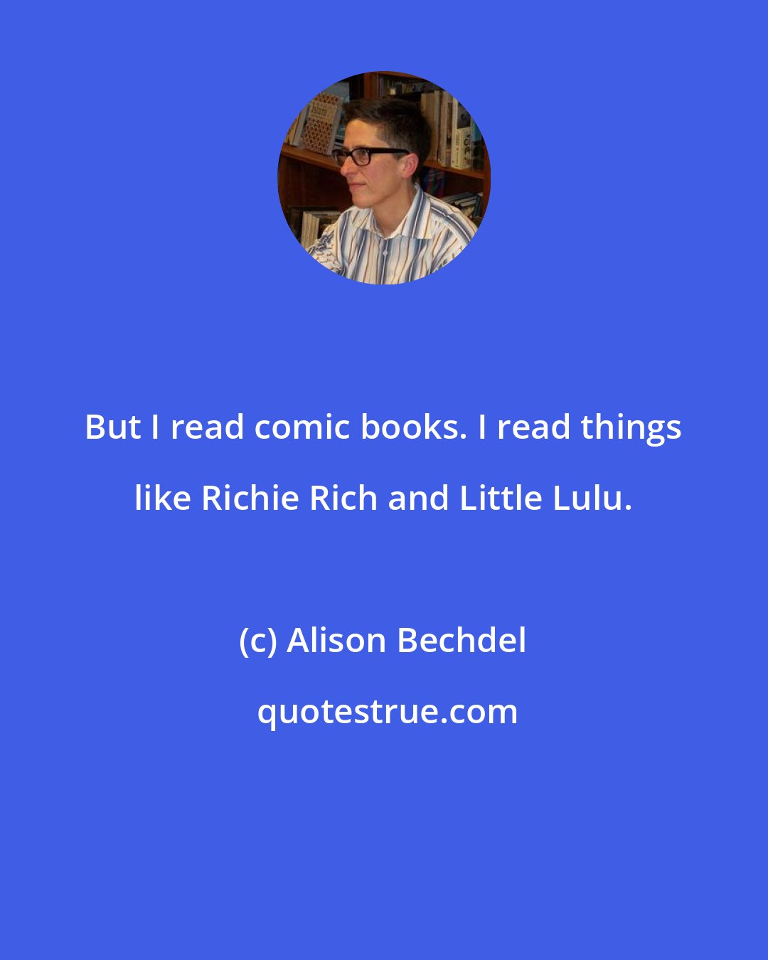 Alison Bechdel: But I read comic books. I read things like Richie Rich and Little Lulu.