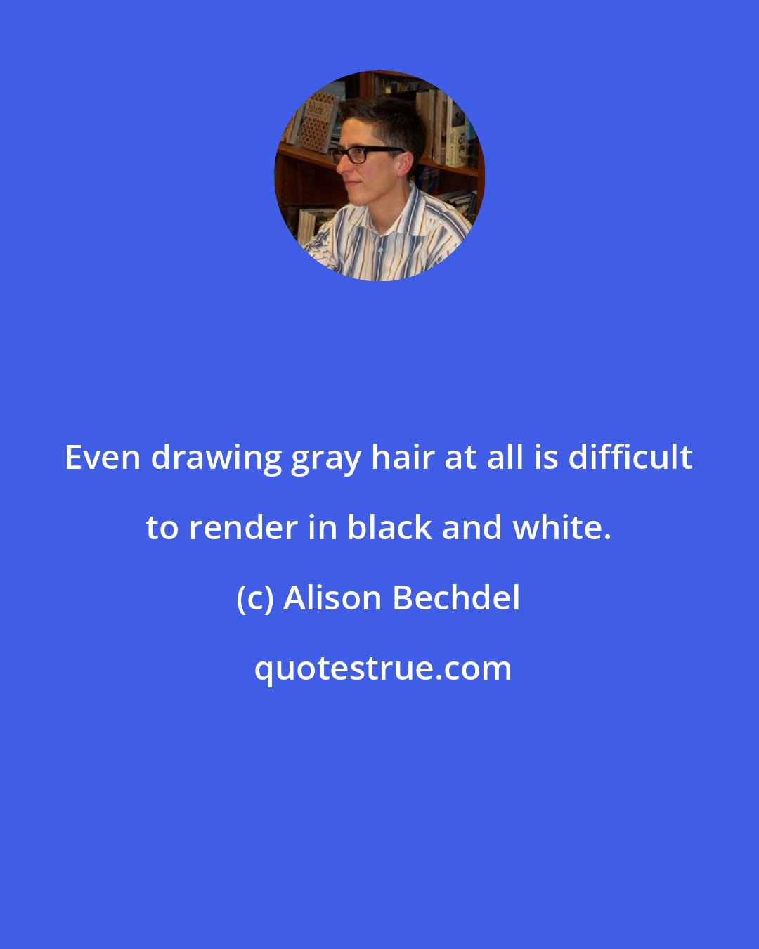 Alison Bechdel: Even drawing gray hair at all is difficult to render in black and white.