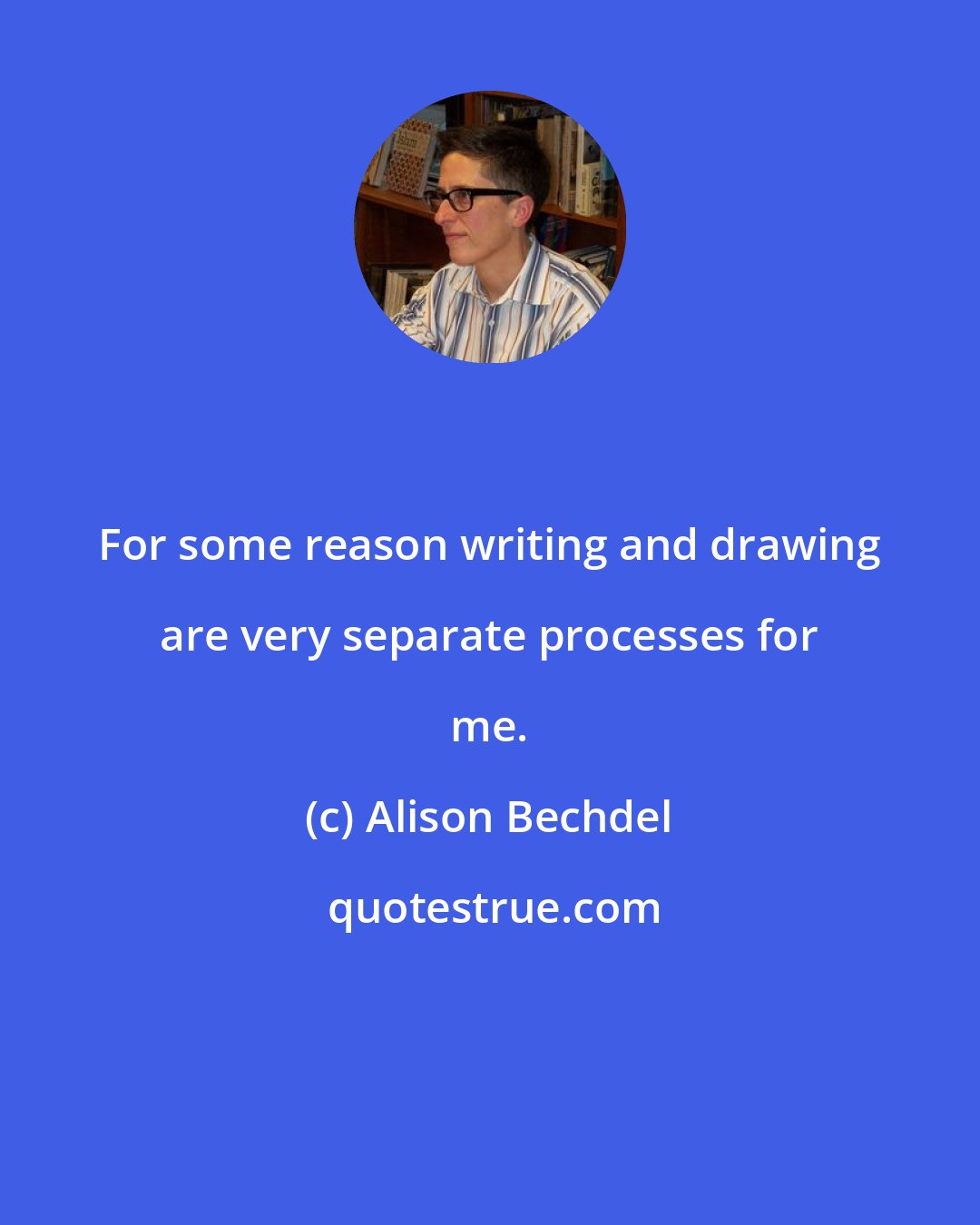 Alison Bechdel: For some reason writing and drawing are very separate processes for me.