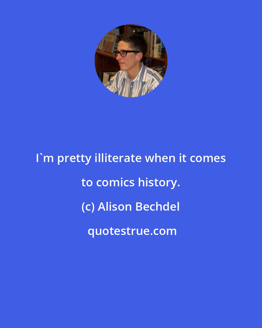 Alison Bechdel: I'm pretty illiterate when it comes to comics history.