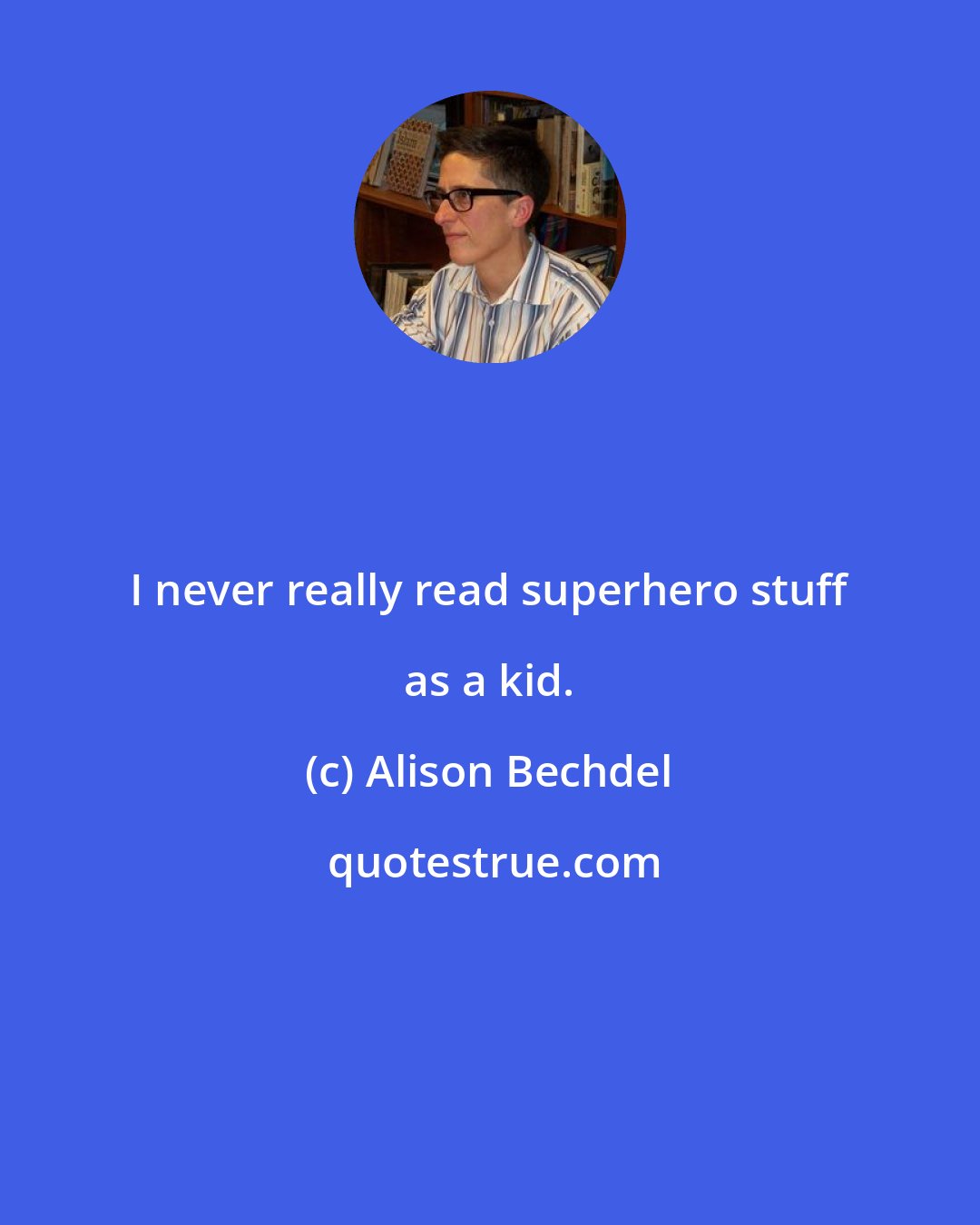 Alison Bechdel: I never really read superhero stuff as a kid.