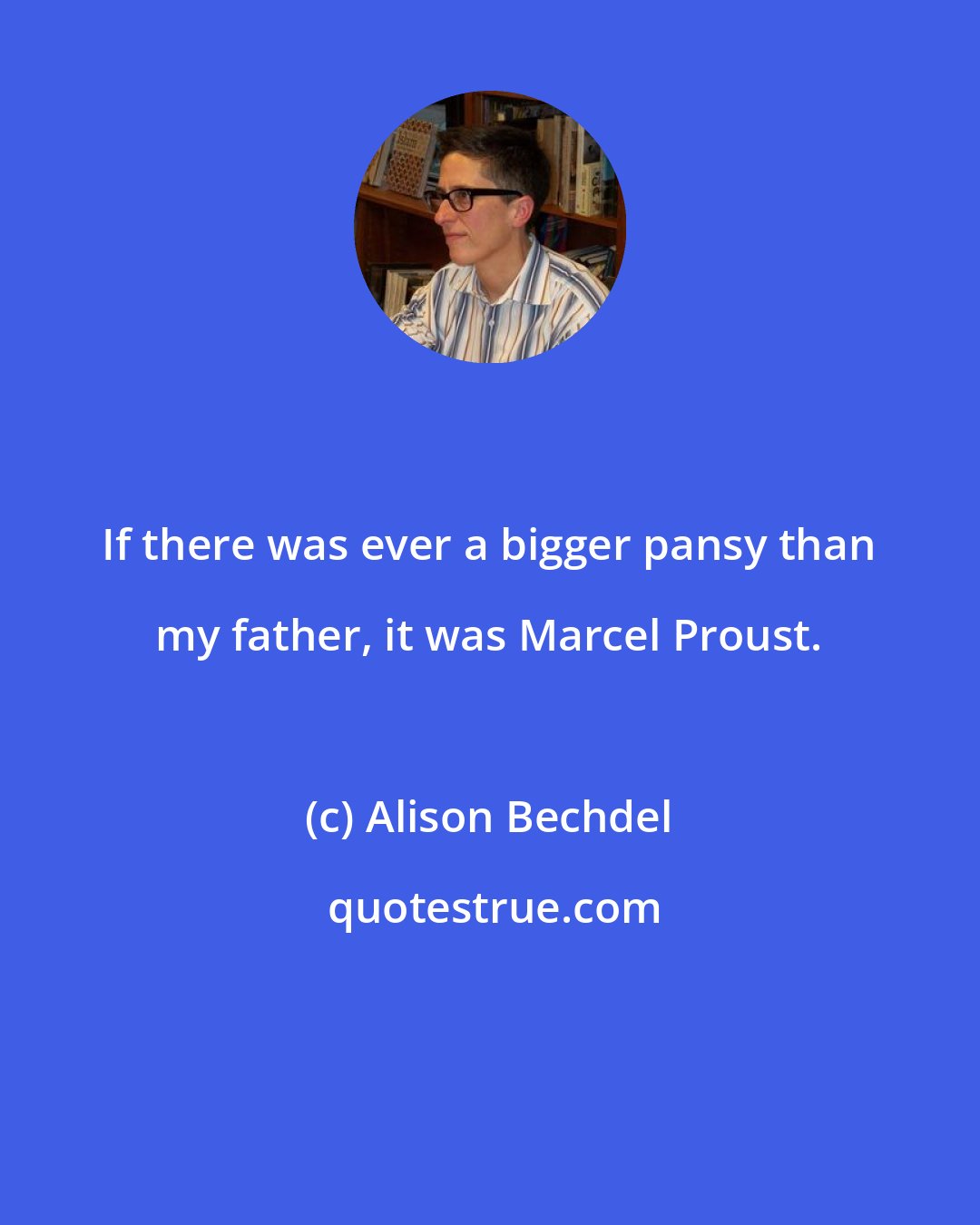 Alison Bechdel: If there was ever a bigger pansy than my father, it was Marcel Proust.