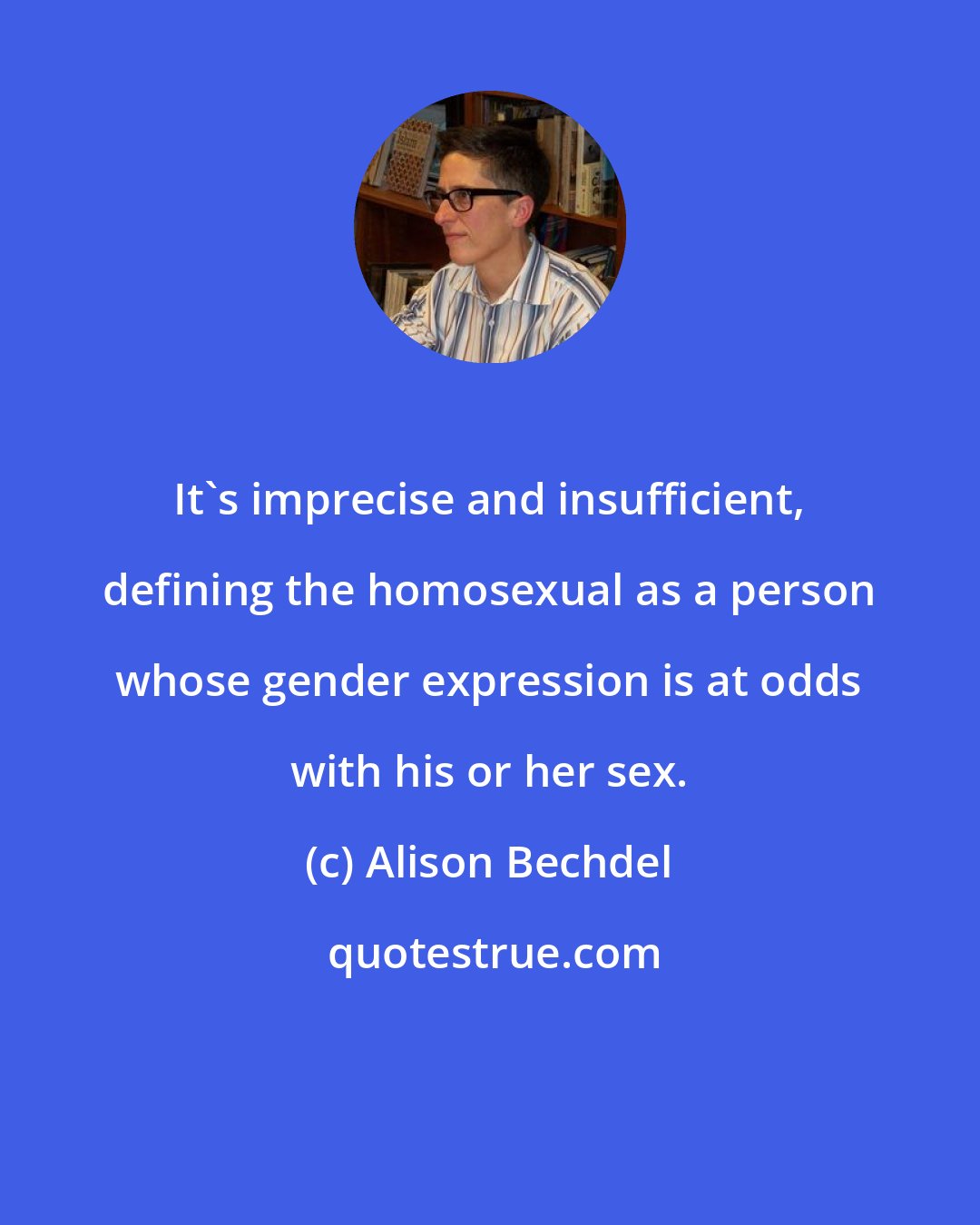 Alison Bechdel: It's imprecise and insufficient, defining the homosexual as a person whose gender expression is at odds with his or her sex.