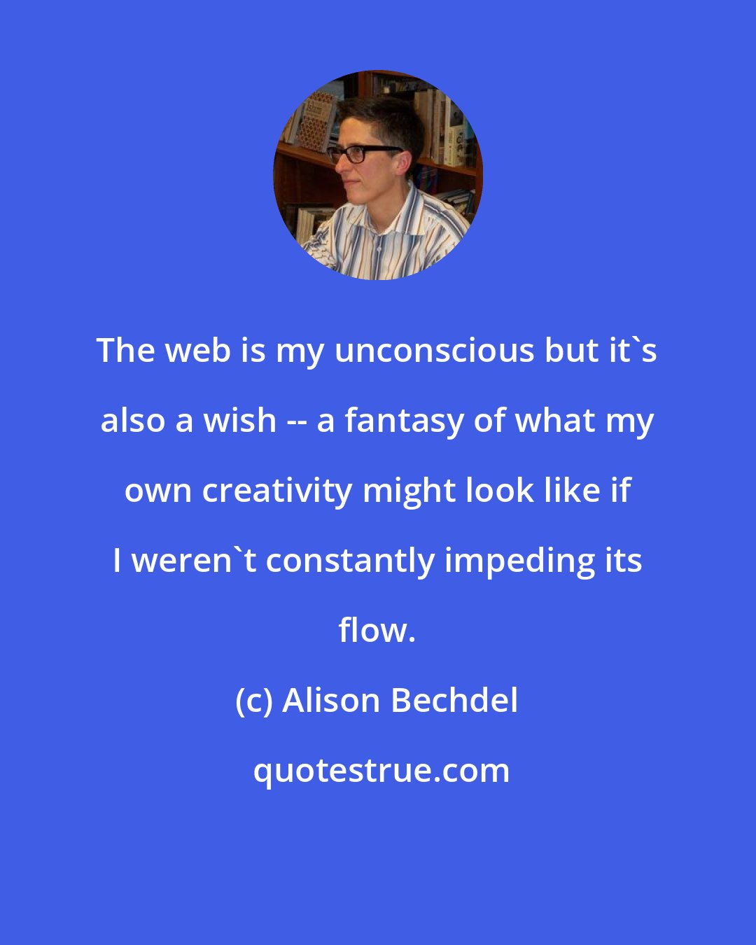 Alison Bechdel: The web is my unconscious but it's also a wish -- a fantasy of what my own creativity might look like if I weren't constantly impeding its flow.