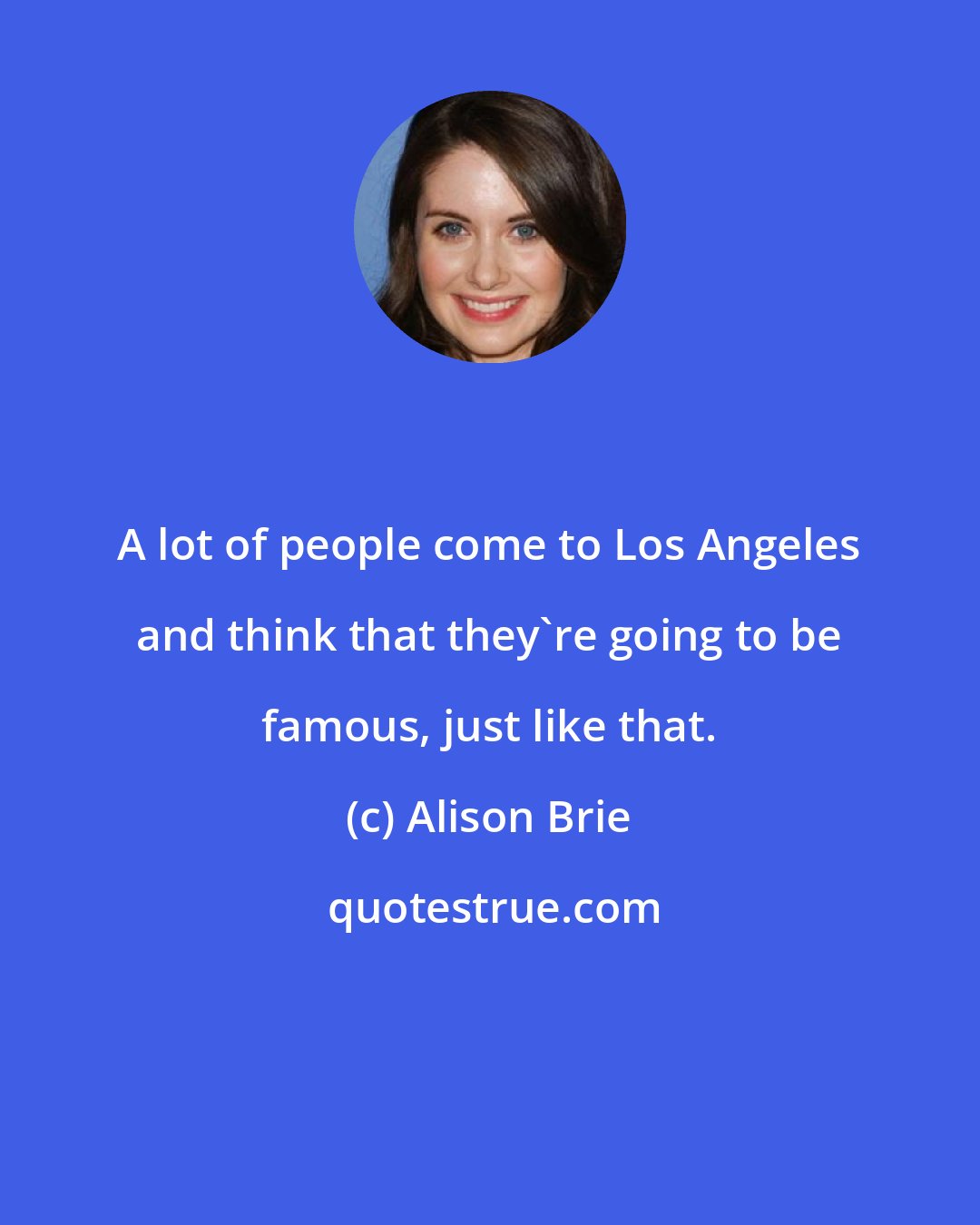 Alison Brie: A lot of people come to Los Angeles and think that they're going to be famous, just like that.