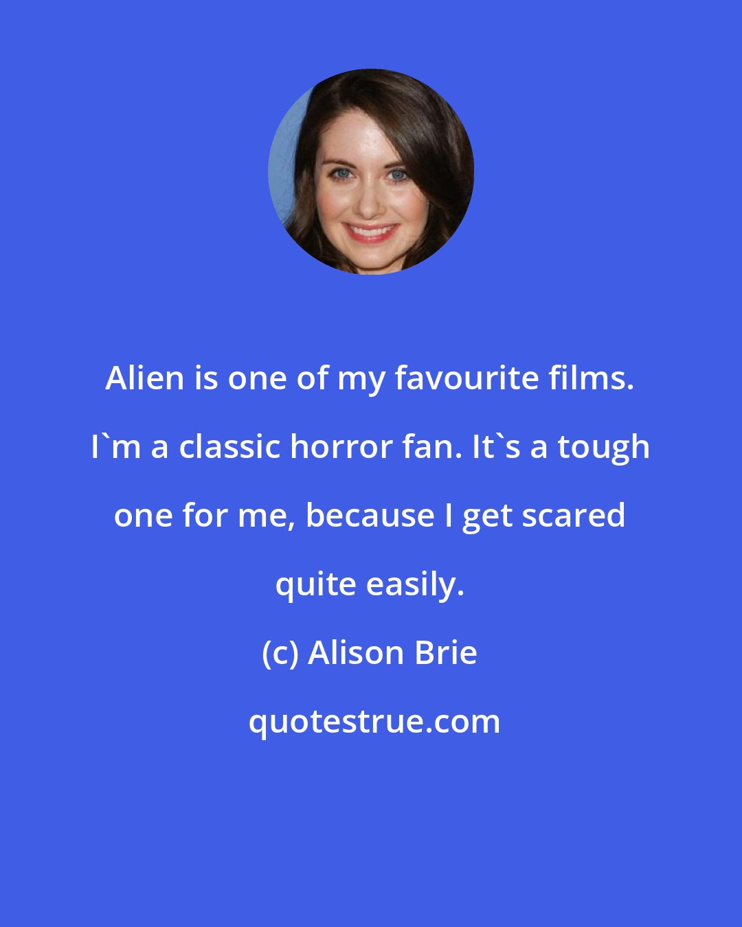 Alison Brie: Alien is one of my favourite films. I'm a classic horror fan. It's a tough one for me, because I get scared quite easily.