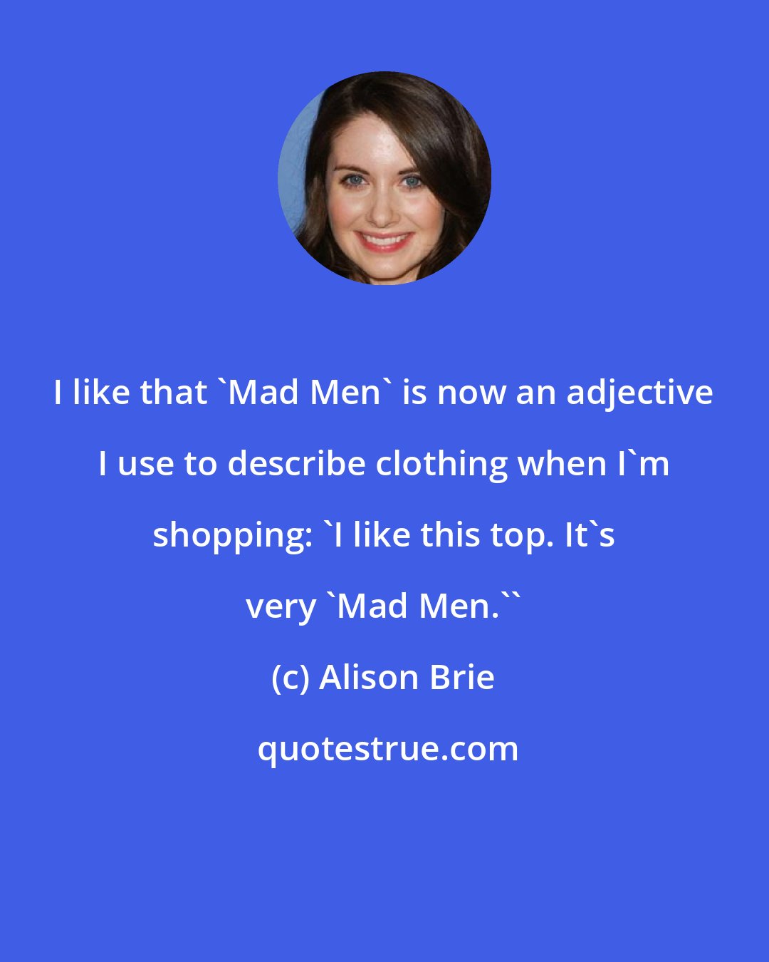 Alison Brie: I like that 'Mad Men' is now an adjective I use to describe clothing when I'm shopping: 'I like this top. It's very 'Mad Men.''