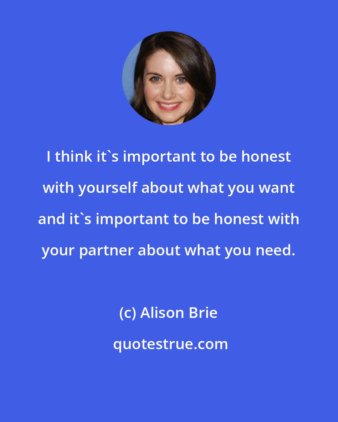 Alison Brie: I think it's important to be honest with yourself about what you want and it's important to be honest with your partner about what you need.