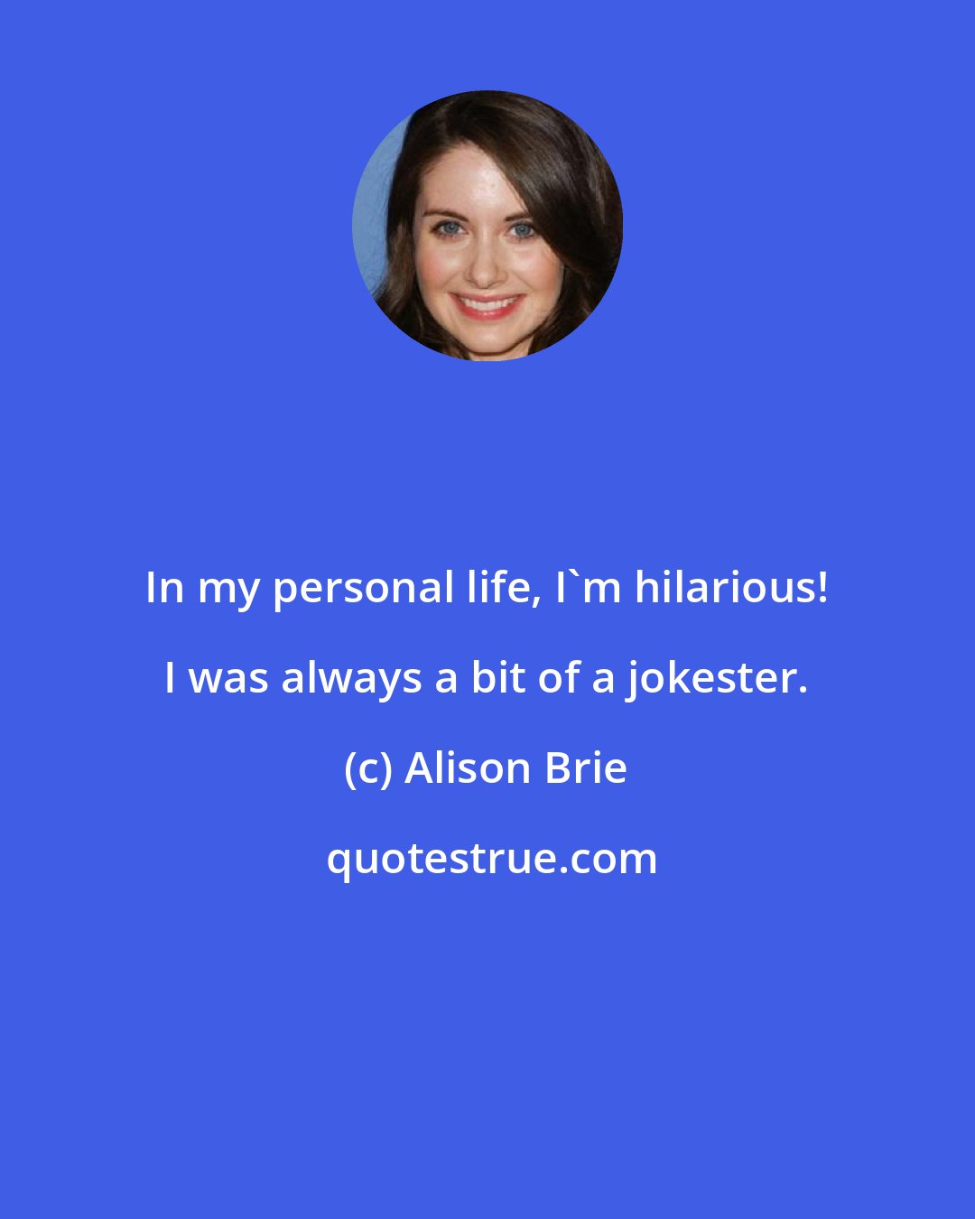 Alison Brie: In my personal life, I'm hilarious! I was always a bit of a jokester.