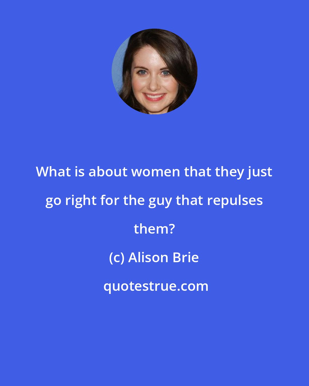 Alison Brie: What is about women that they just go right for the guy that repulses them?