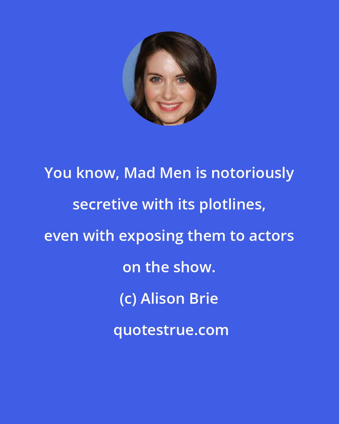 Alison Brie: You know, Mad Men is notoriously secretive with its plotlines, even with exposing them to actors on the show.