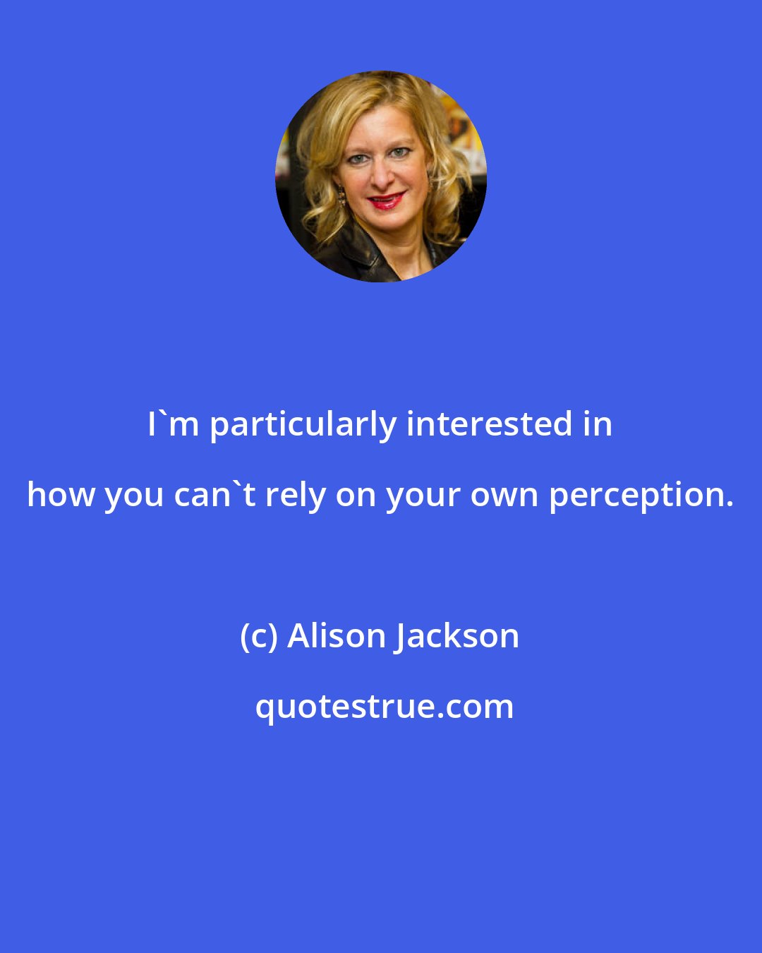 Alison Jackson: I'm particularly interested in how you can't rely on your own perception.