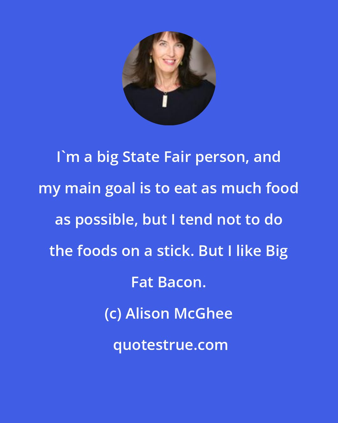 Alison McGhee: I'm a big State Fair person, and my main goal is to eat as much food as possible, but I tend not to do the foods on a stick. But I like Big Fat Bacon.