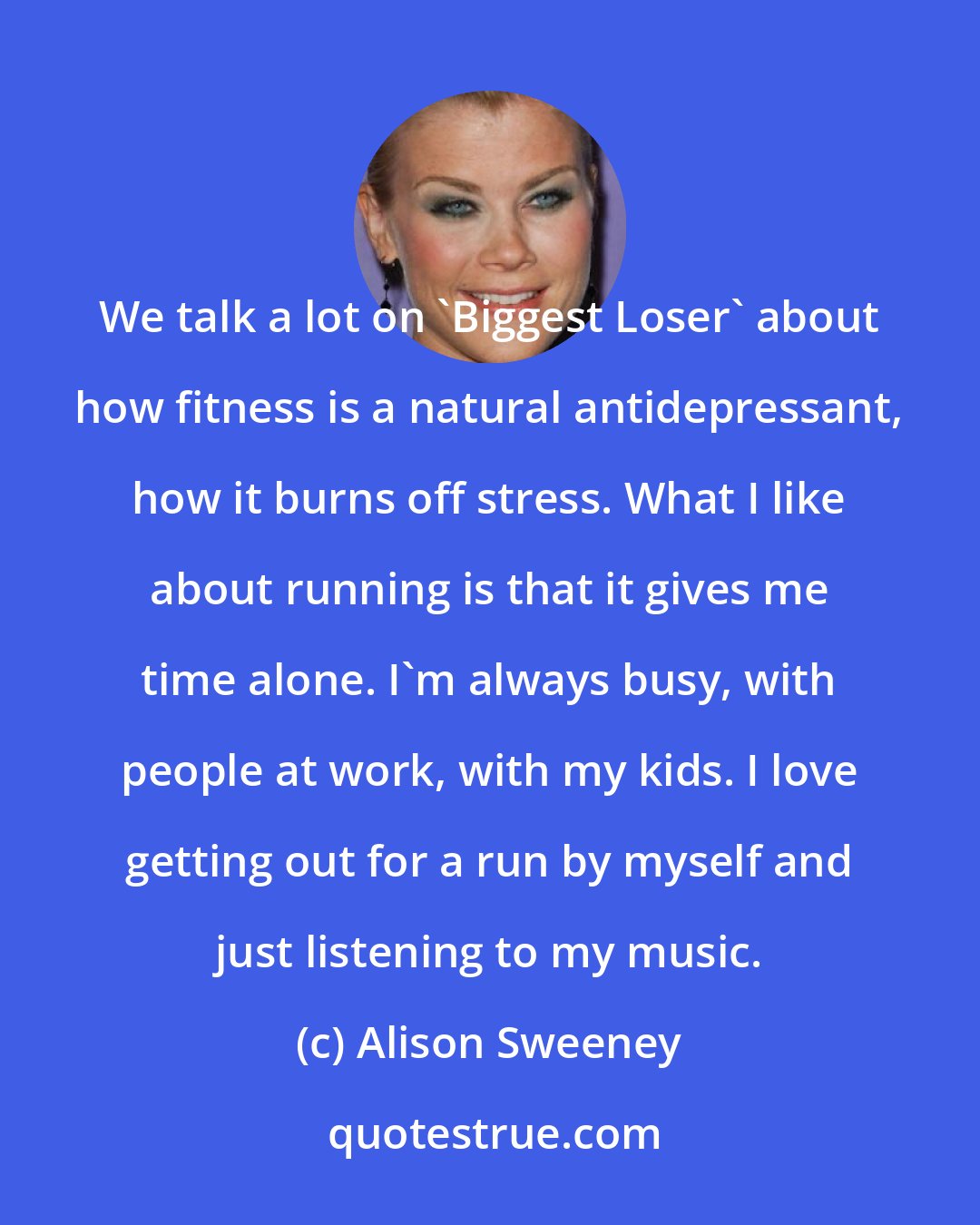 Alison Sweeney: We talk a lot on 'Biggest Loser' about how fitness is a natural antidepressant, how it burns off stress. What I like about running is that it gives me time alone. I'm always busy, with people at work, with my kids. I love getting out for a run by myself and just listening to my music.