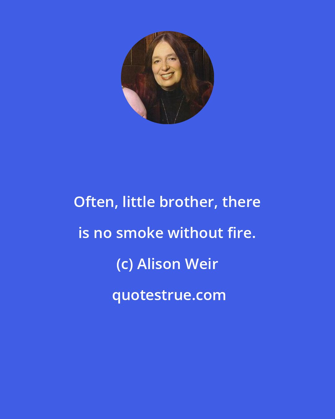 Alison Weir: Often, little brother, there is no smoke without fire.