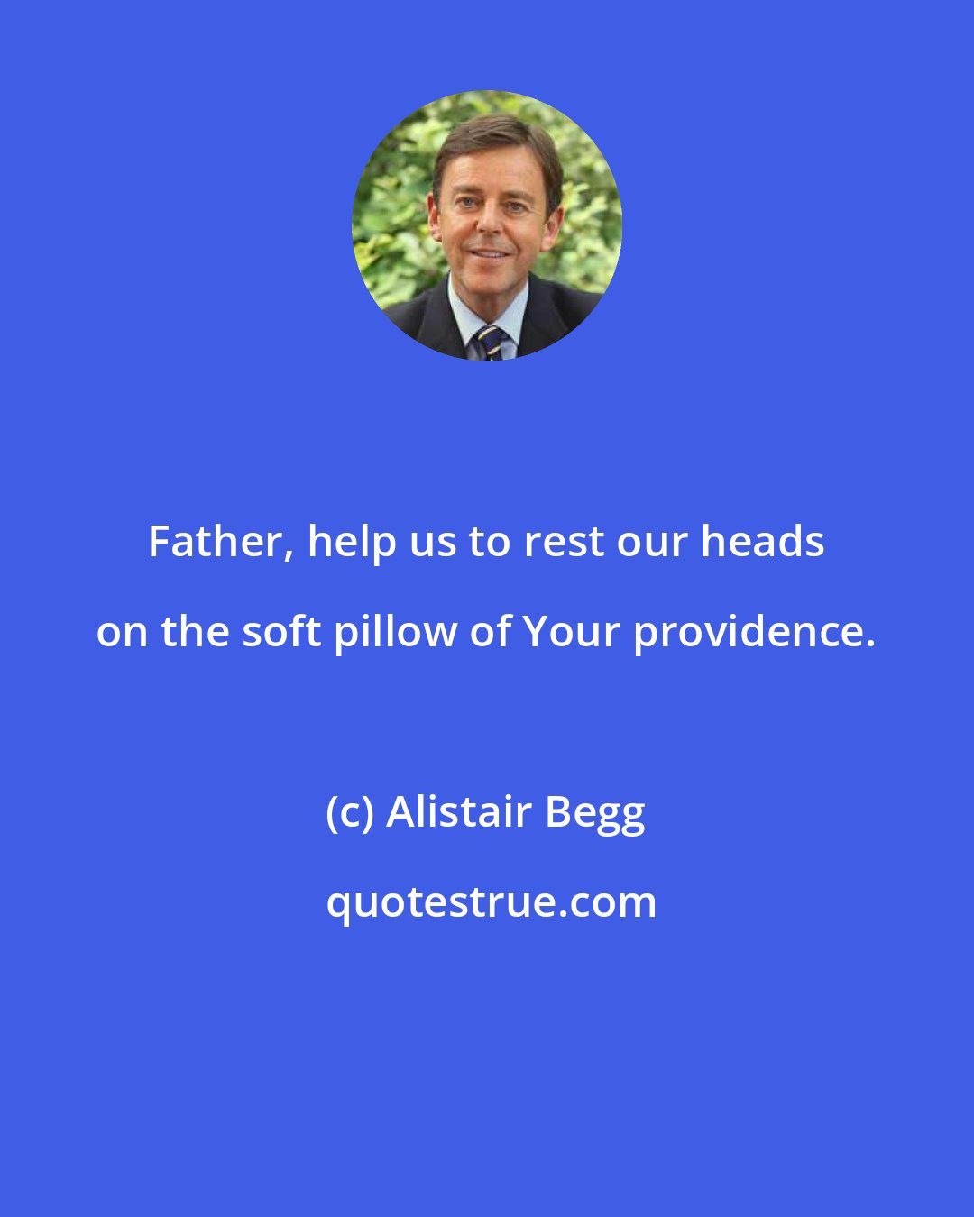 Alistair Begg: Father, help us to rest our heads on the soft pillow of Your providence.