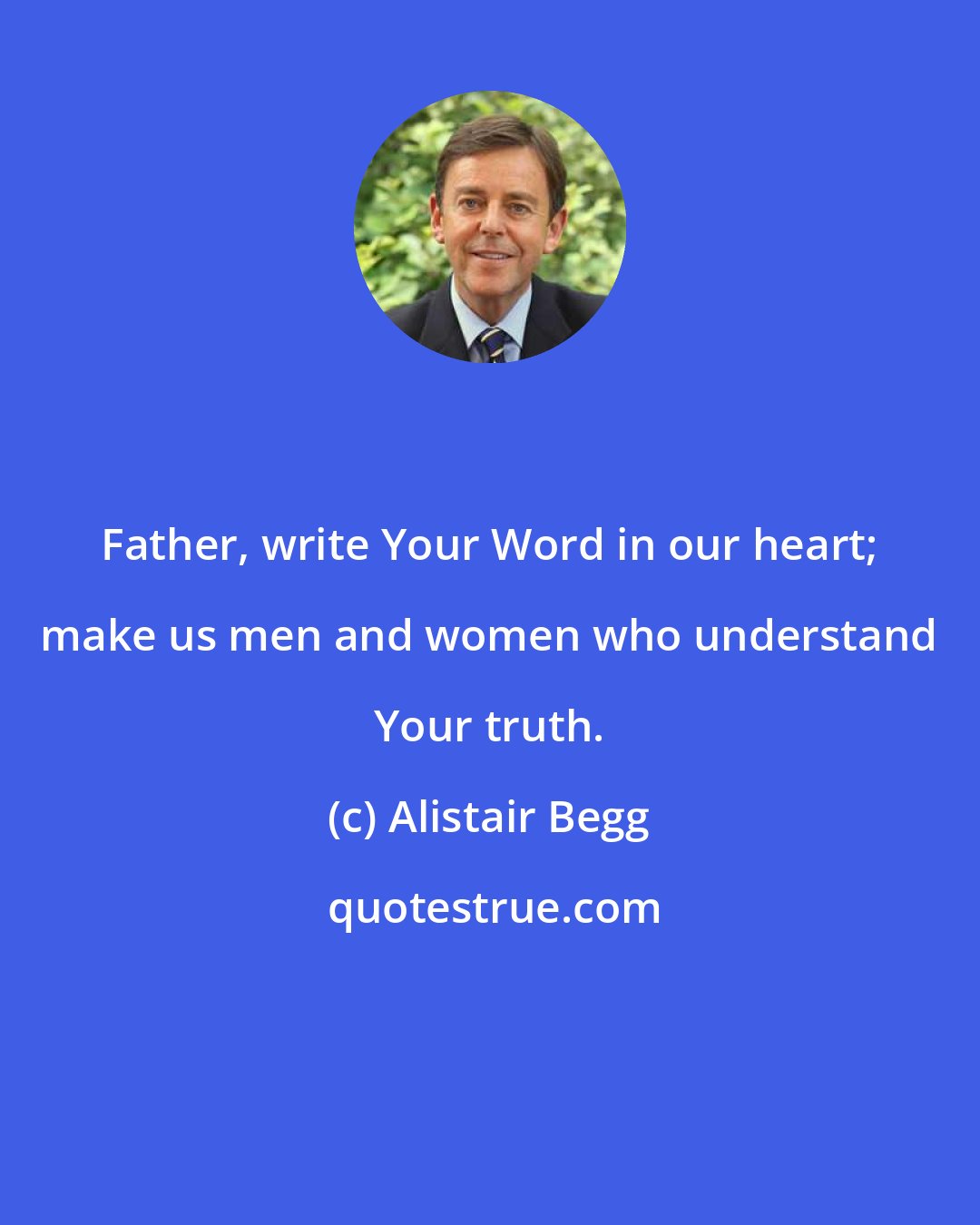 Alistair Begg: Father, write Your Word in our heart; make us men and women who understand Your truth.