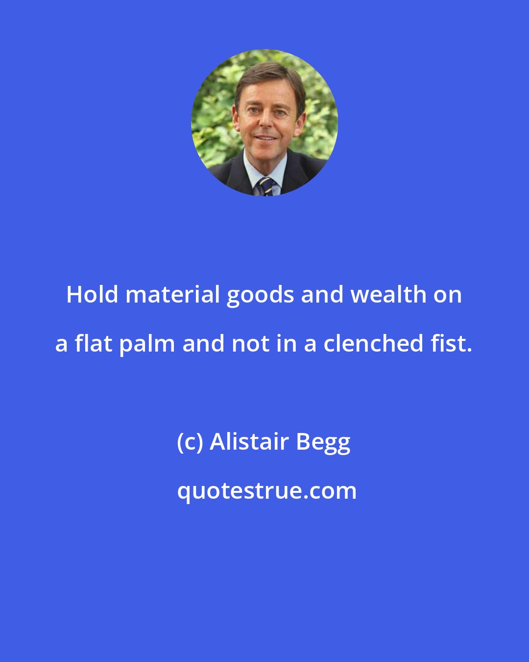 Alistair Begg: Hold material goods and wealth on a flat palm and not in a clenched fist.