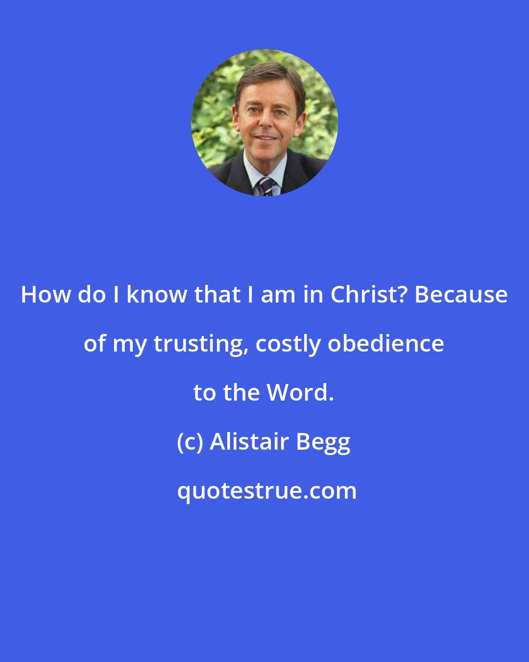 Alistair Begg: How do I know that I am in Christ? Because of my trusting, costly obedience to the Word.