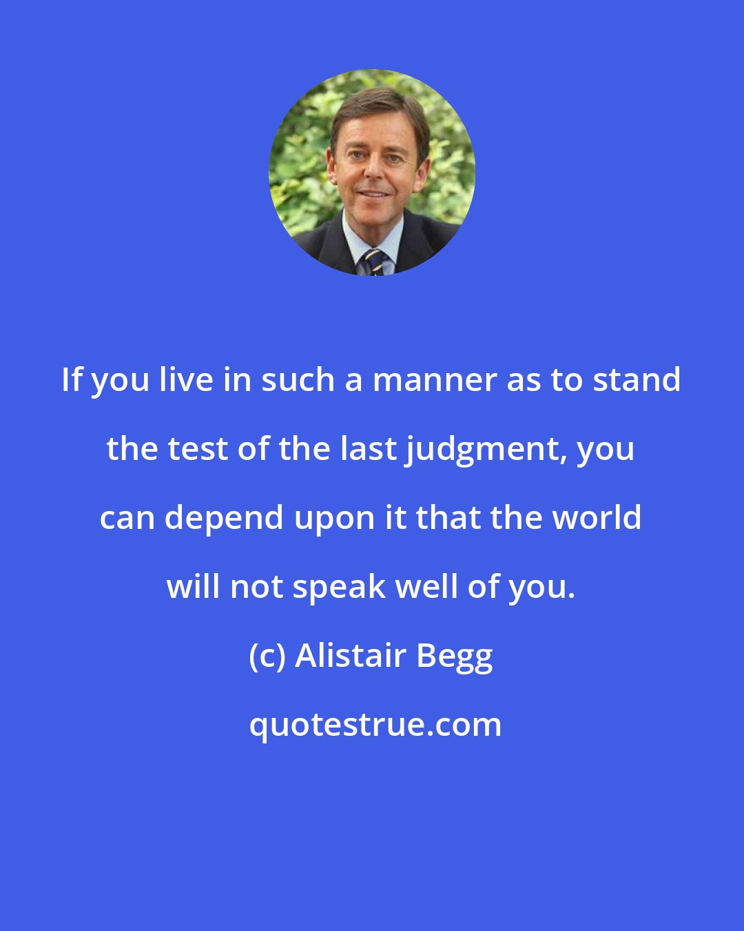 Alistair Begg: If you live in such a manner as to stand the test of the last judgment, you can depend upon it that the world will not speak well of you.