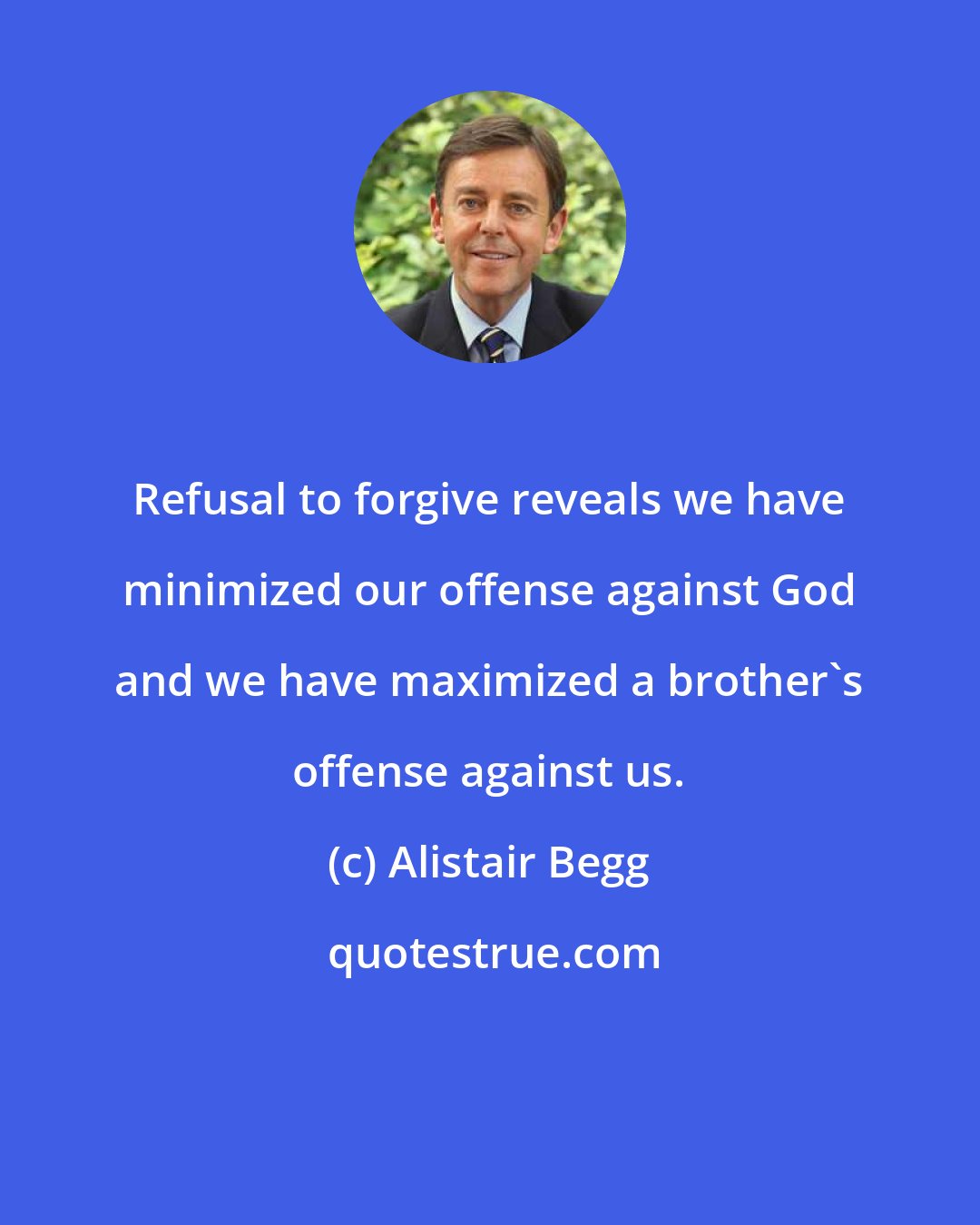 Alistair Begg: Refusal to forgive reveals we have minimized our offense against God and we have maximized a brother's offense against us.