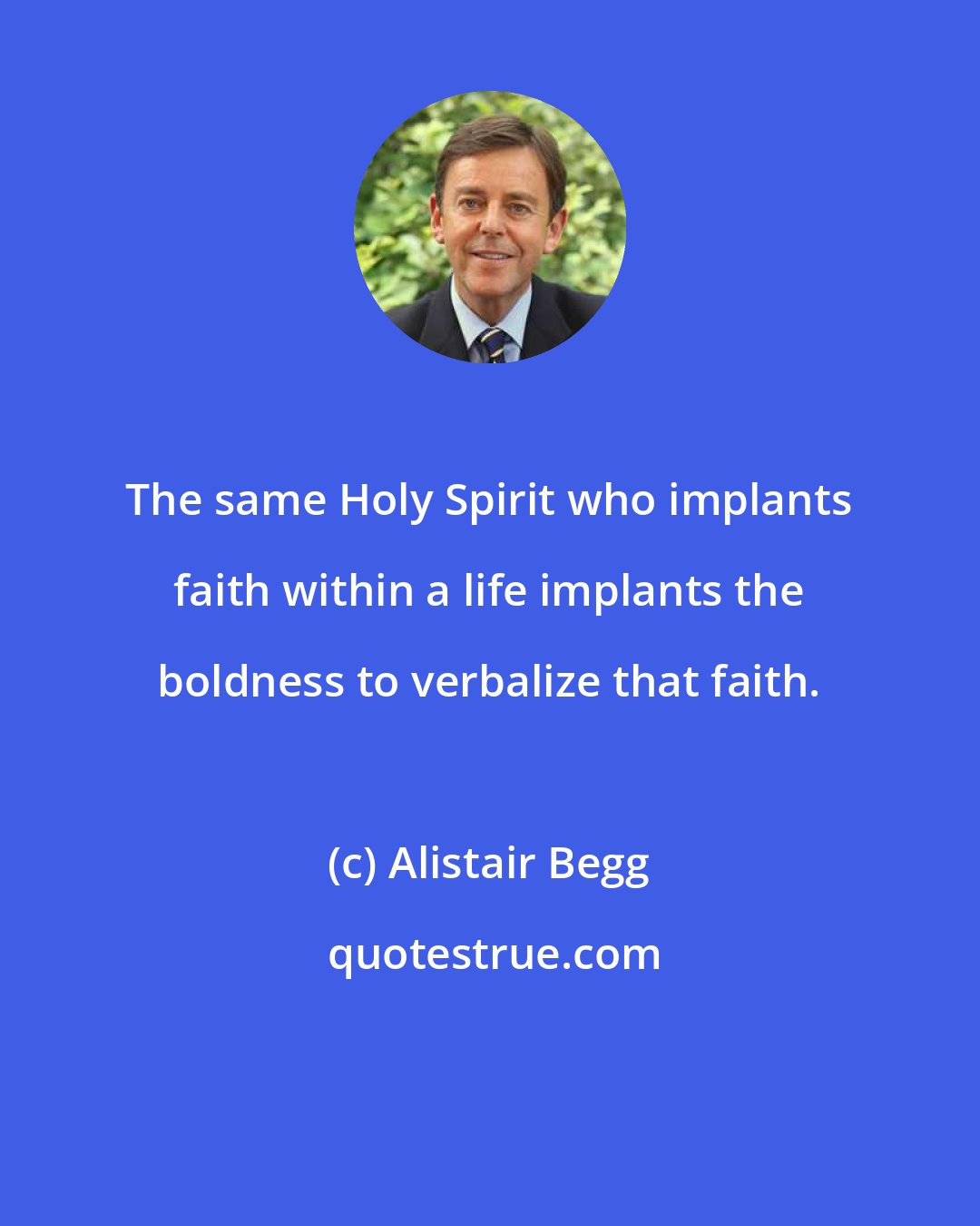 Alistair Begg: The same Holy Spirit who implants faith within a life implants the boldness to verbalize that faith.