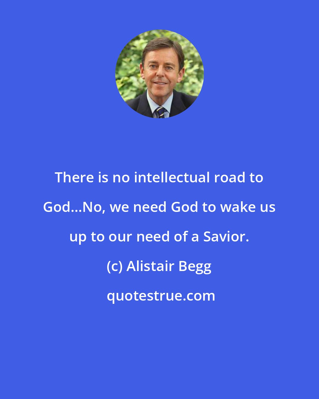 Alistair Begg: There is no intellectual road to God...No, we need God to wake us up to our need of a Savior.