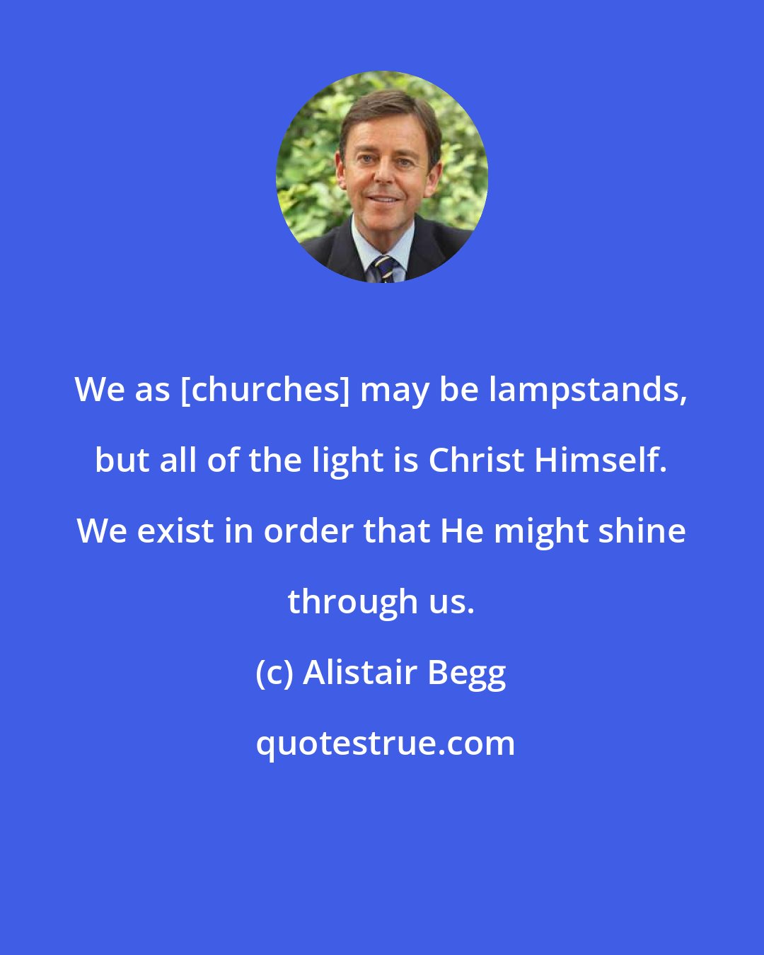 Alistair Begg: We as [churches] may be lampstands, but all of the light is Christ Himself. We exist in order that He might shine through us.