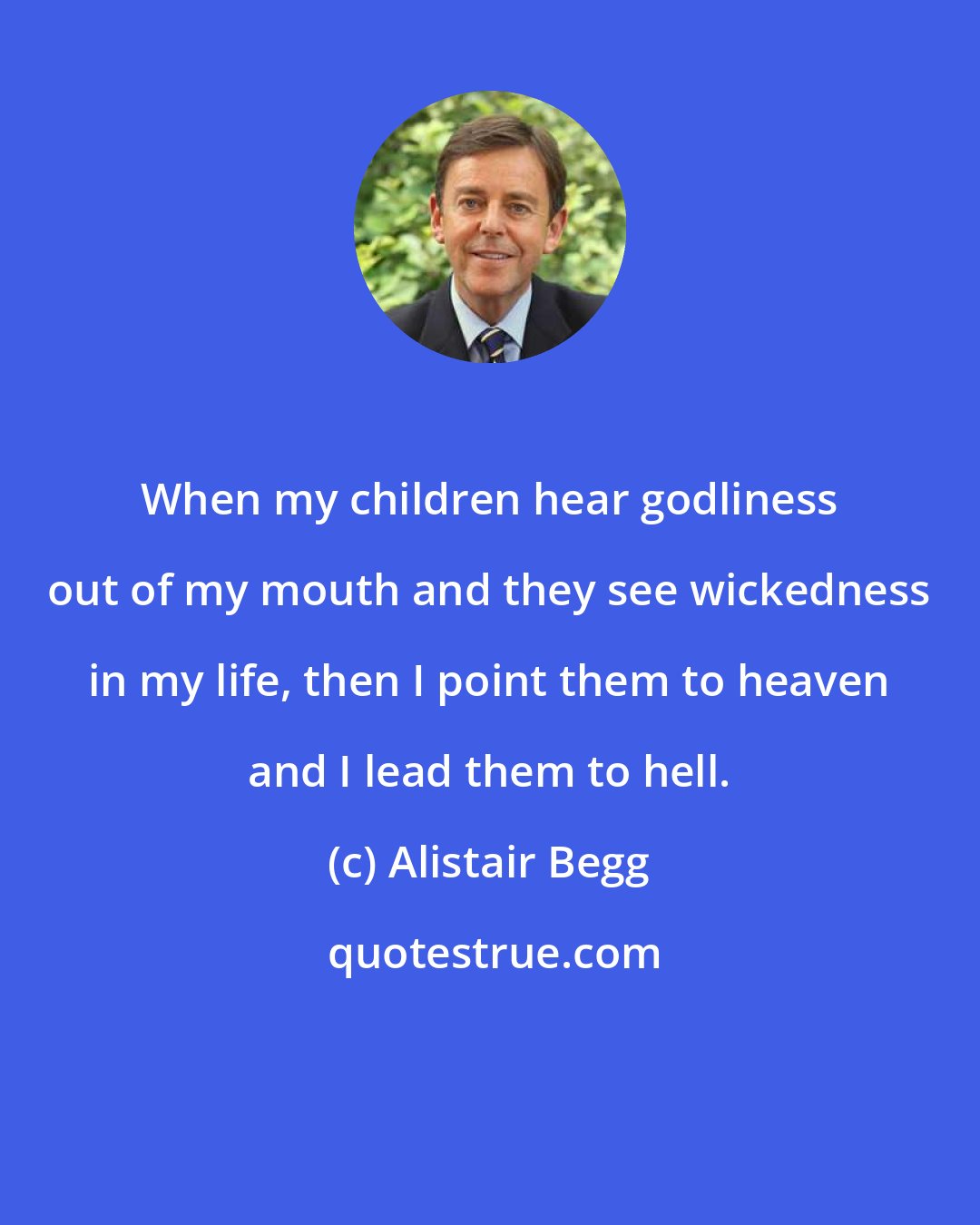 Alistair Begg: When my children hear godliness out of my mouth and they see wickedness in my life, then I point them to heaven and I lead them to hell.