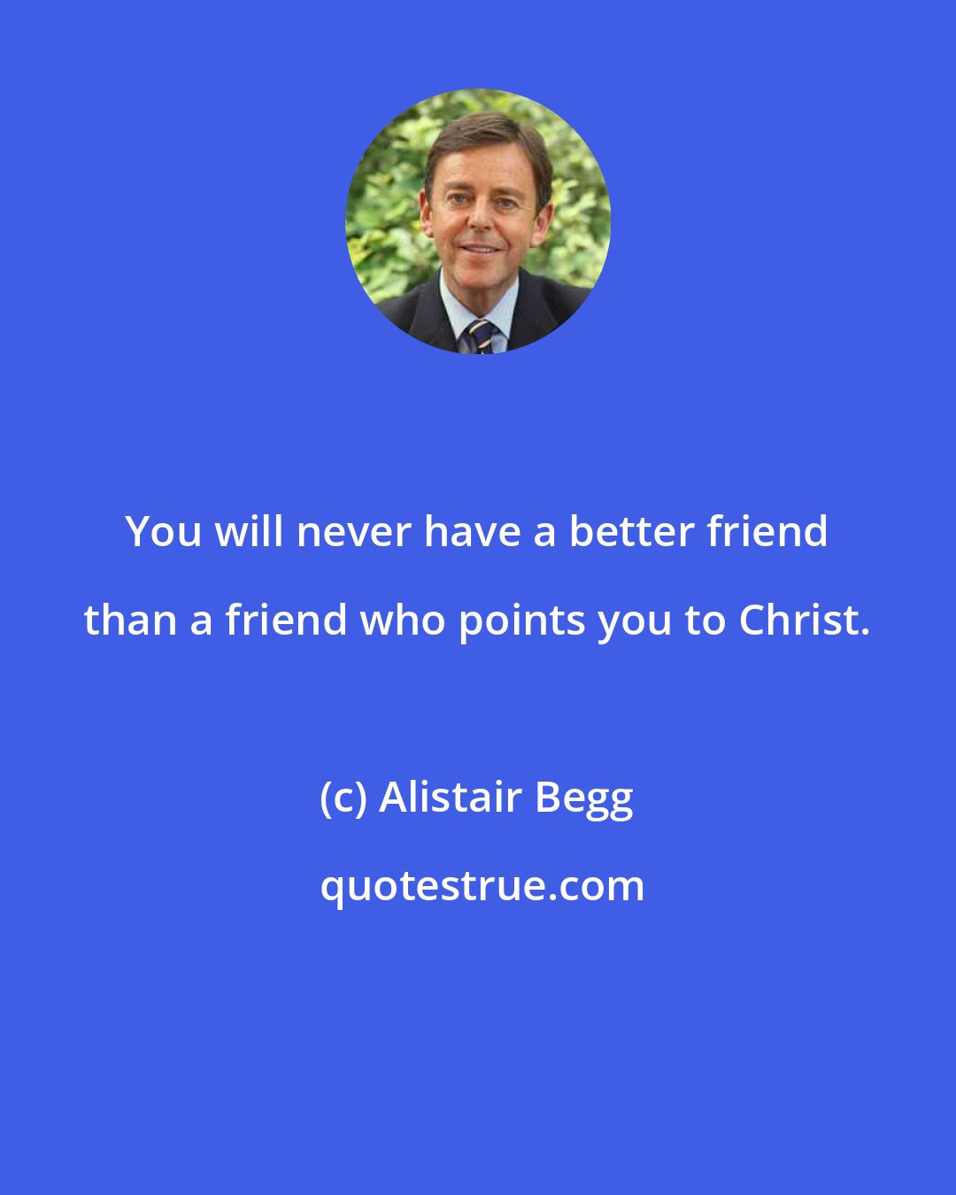 Alistair Begg: You will never have a better friend than a friend who points you to Christ.