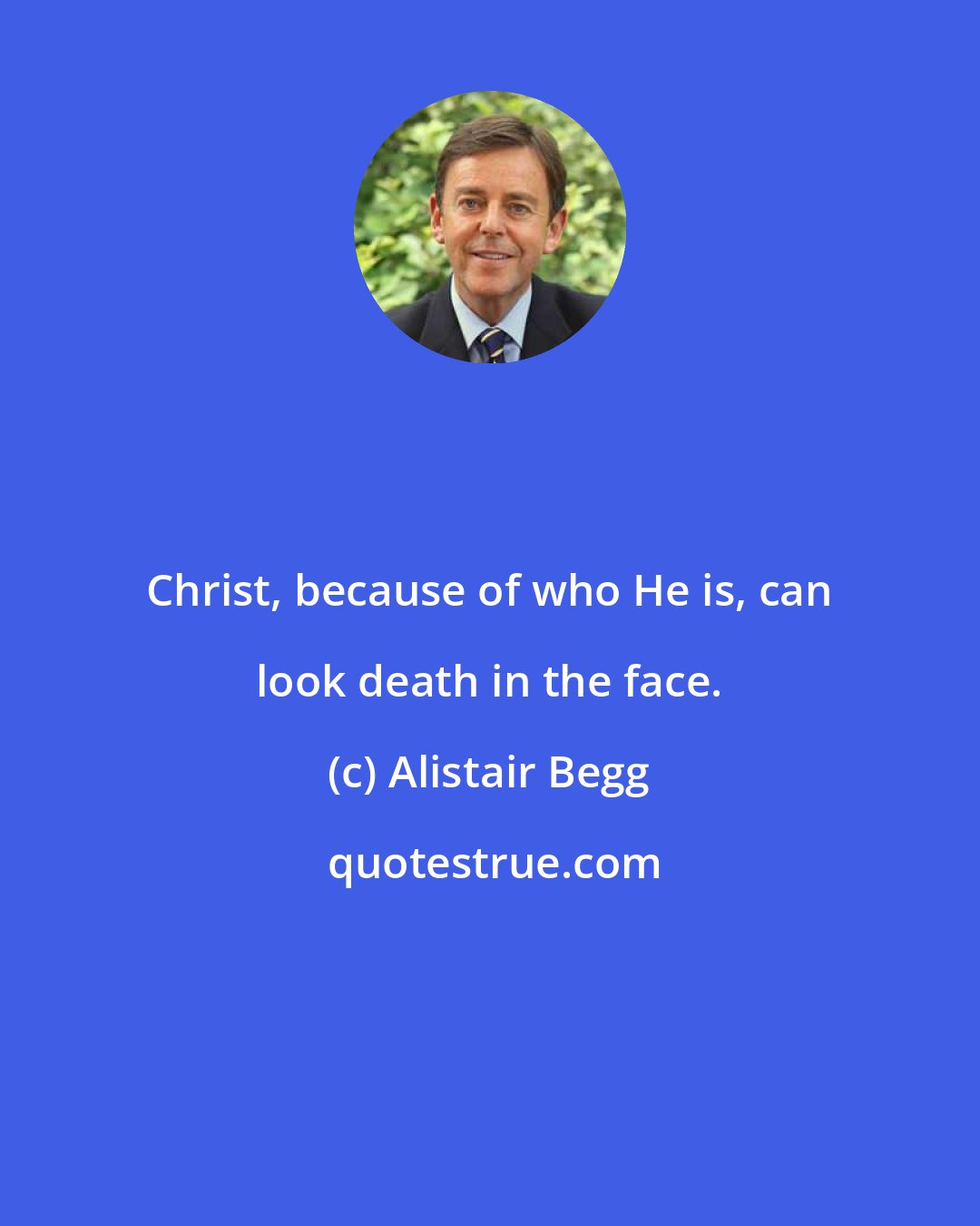 Alistair Begg: Christ, because of who He is, can look death in the face.