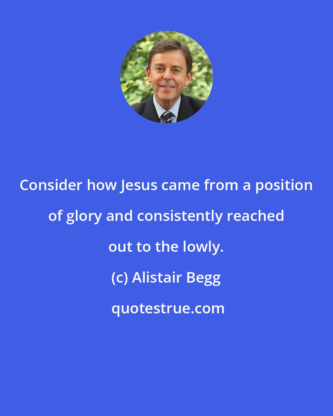 Alistair Begg: Consider how Jesus came from a position of glory and consistently reached out to the lowly.