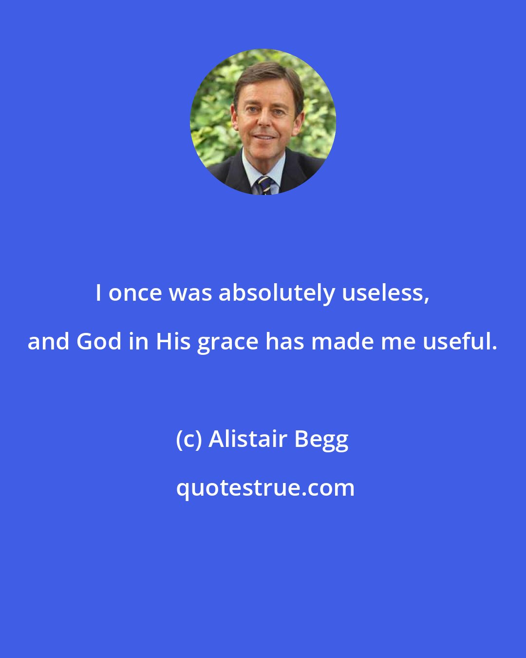 Alistair Begg: I once was absolutely useless, and God in His grace has made me useful.