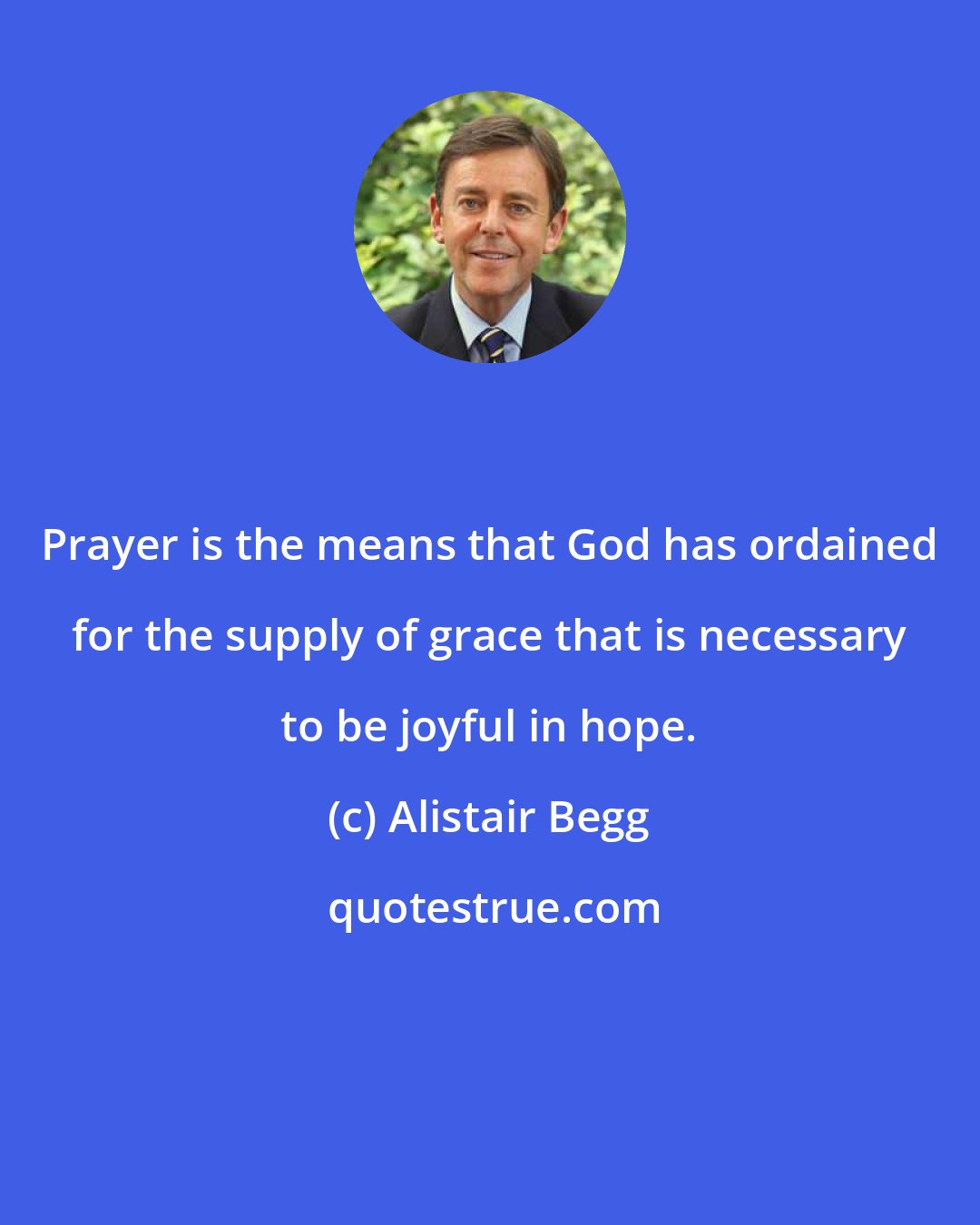 Alistair Begg: Prayer is the means that God has ordained for the supply of grace that is necessary to be joyful in hope.