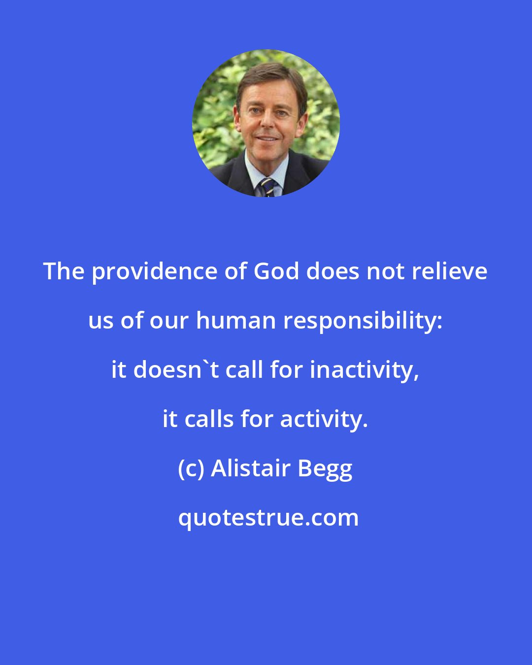 Alistair Begg: The providence of God does not relieve us of our human responsibility: it doesn't call for inactivity, it calls for activity.