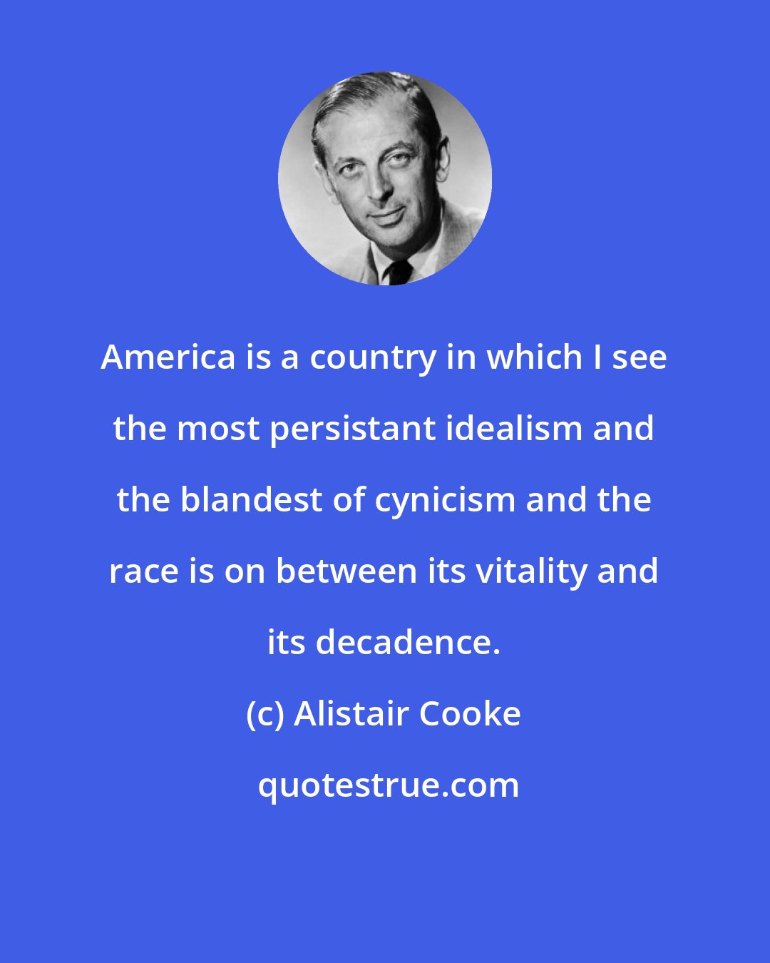 Alistair Cooke: America is a country in which I see the most persistant idealism and the blandest of cynicism and the race is on between its vitality and its decadence.