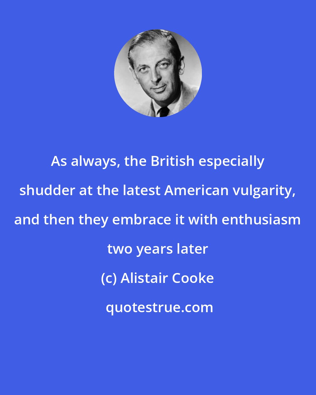 Alistair Cooke: As always, the British especially shudder at the latest American vulgarity, and then they embrace it with enthusiasm two years later