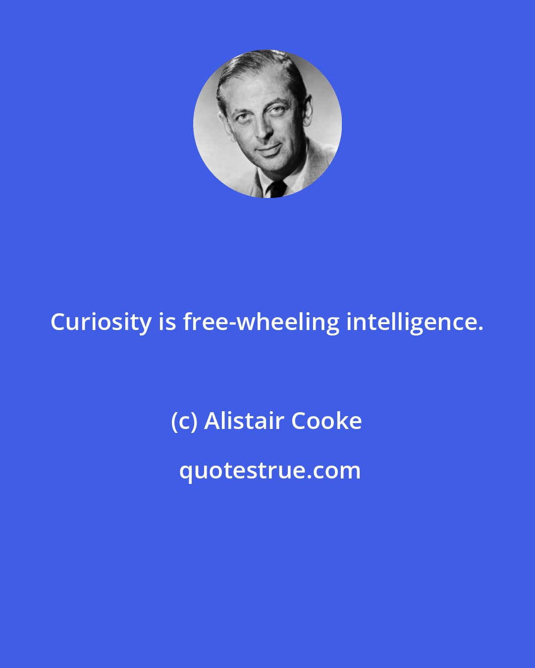 Alistair Cooke: Curiosity is free-wheeling intelligence.