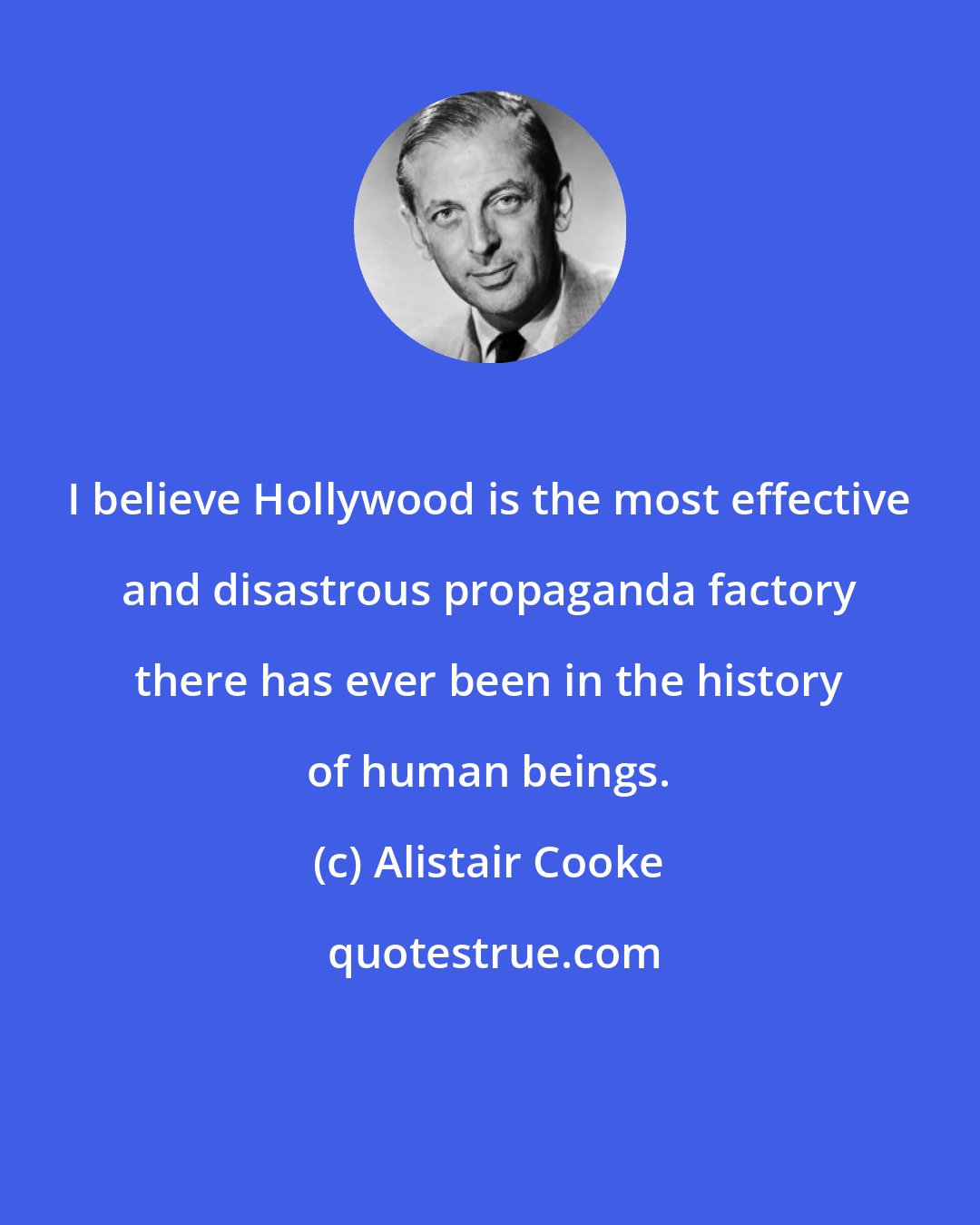 Alistair Cooke: I believe Hollywood is the most effective and disastrous propaganda factory there has ever been in the history of human beings.